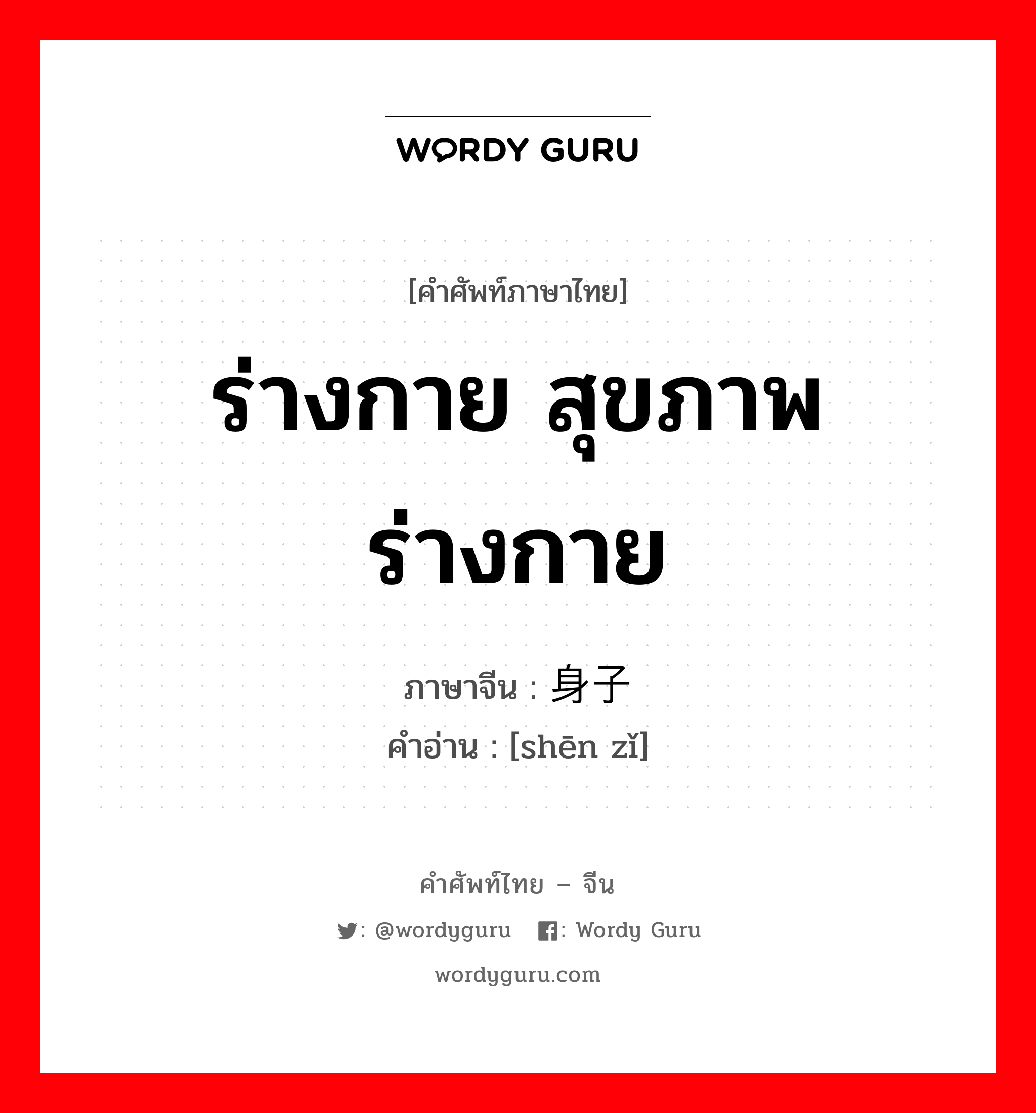 ร่างกาย สุขภาพร่างกาย ภาษาจีนคืออะไร, คำศัพท์ภาษาไทย - จีน ร่างกาย สุขภาพร่างกาย ภาษาจีน 身子 คำอ่าน [shēn zǐ]