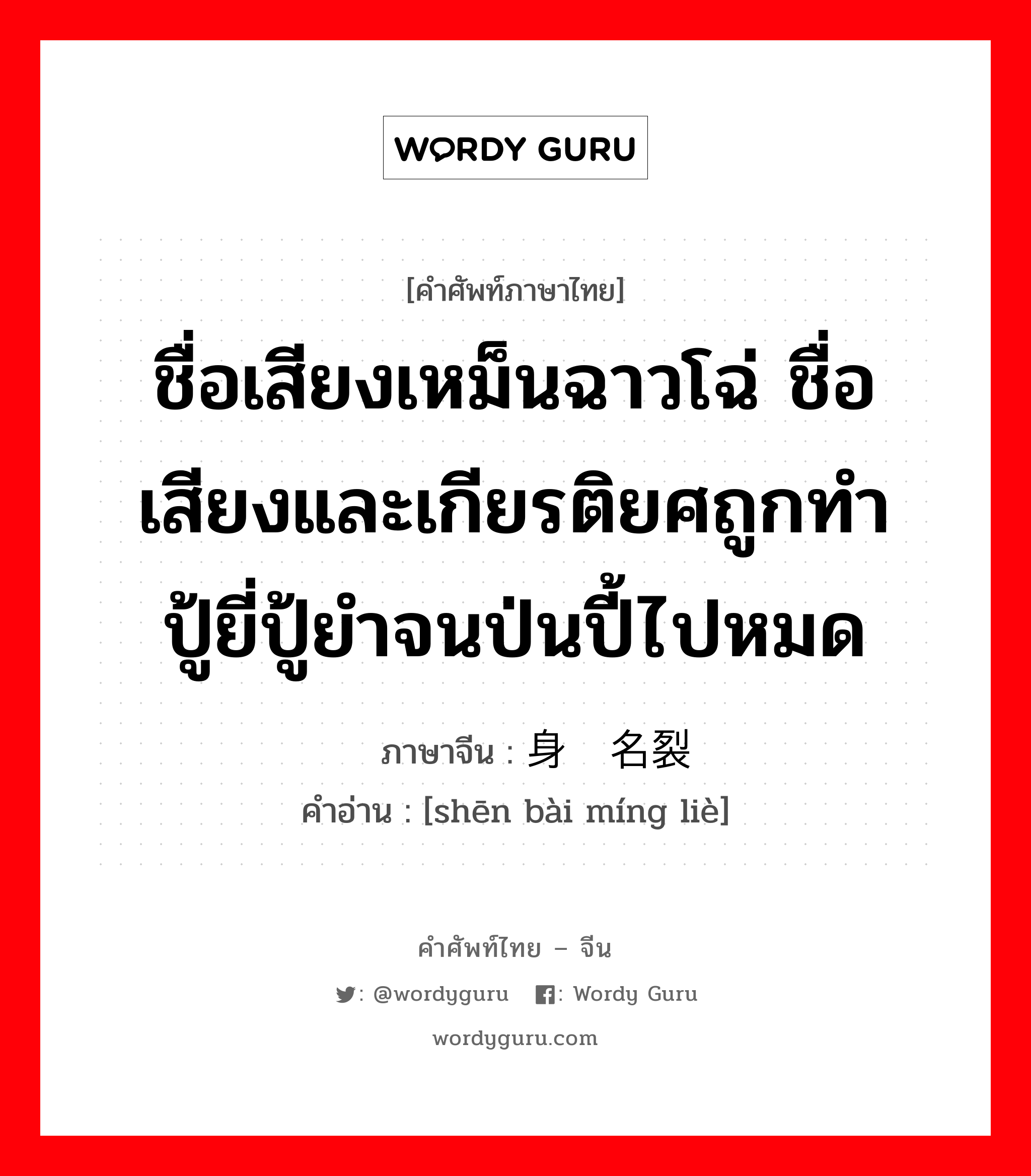 ชื่อเสียงเหม็นฉาวโฉ่ ชื่อเสียงและเกียรติยศถูกทำปู้ยี่ปู้ยำจนป่นปี้ไปหมด ภาษาจีนคืออะไร, คำศัพท์ภาษาไทย - จีน ชื่อเสียงเหม็นฉาวโฉ่ ชื่อเสียงและเกียรติยศถูกทำปู้ยี่ปู้ยำจนป่นปี้ไปหมด ภาษาจีน 身败名裂 คำอ่าน [shēn bài míng liè]