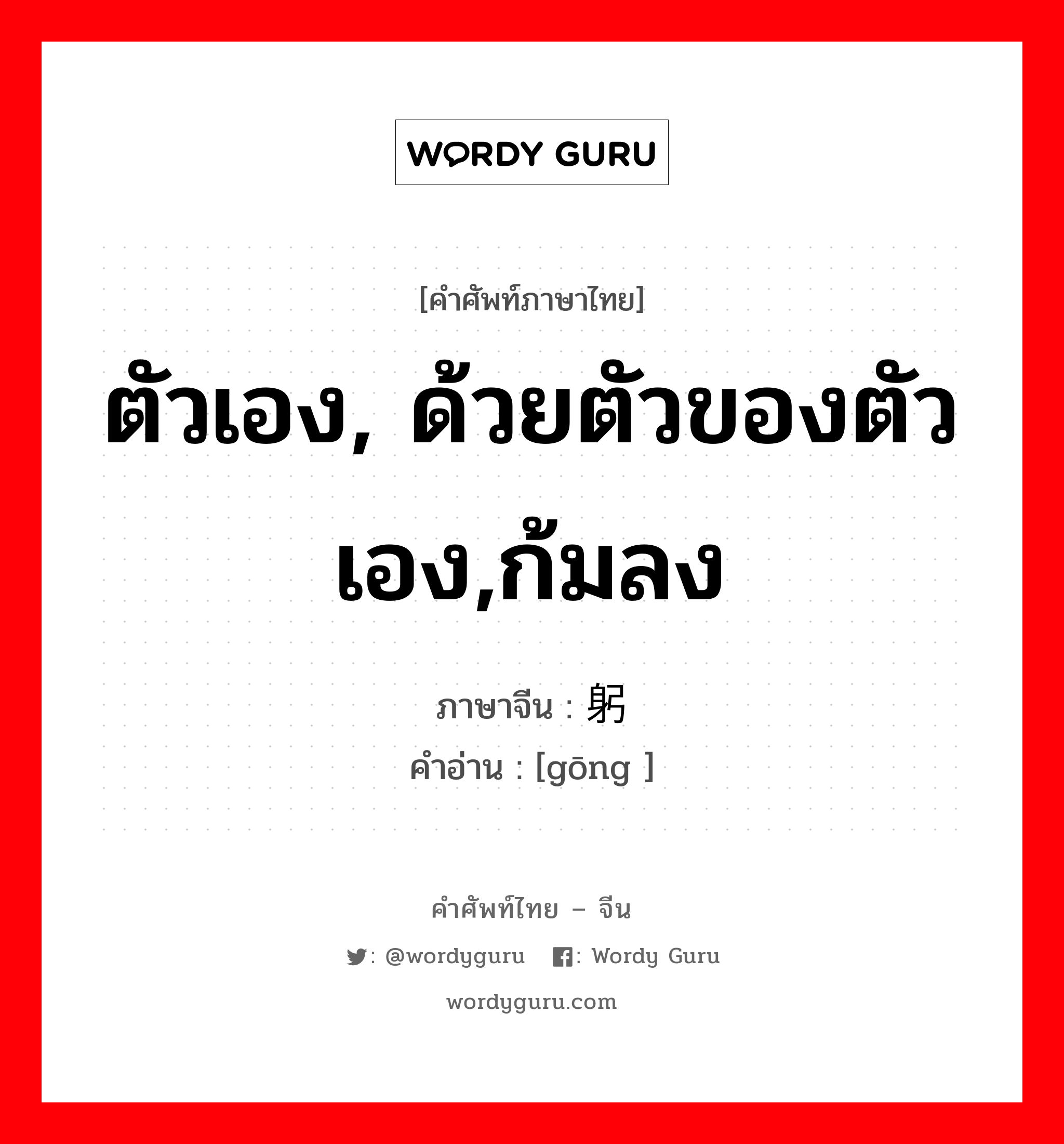 ตัวเอง, ด้วยตัวของตัวเอง,ก้มลง ภาษาจีนคืออะไร, คำศัพท์ภาษาไทย - จีน ตัวเอง, ด้วยตัวของตัวเอง,ก้มลง ภาษาจีน 躬 คำอ่าน [gōng ]