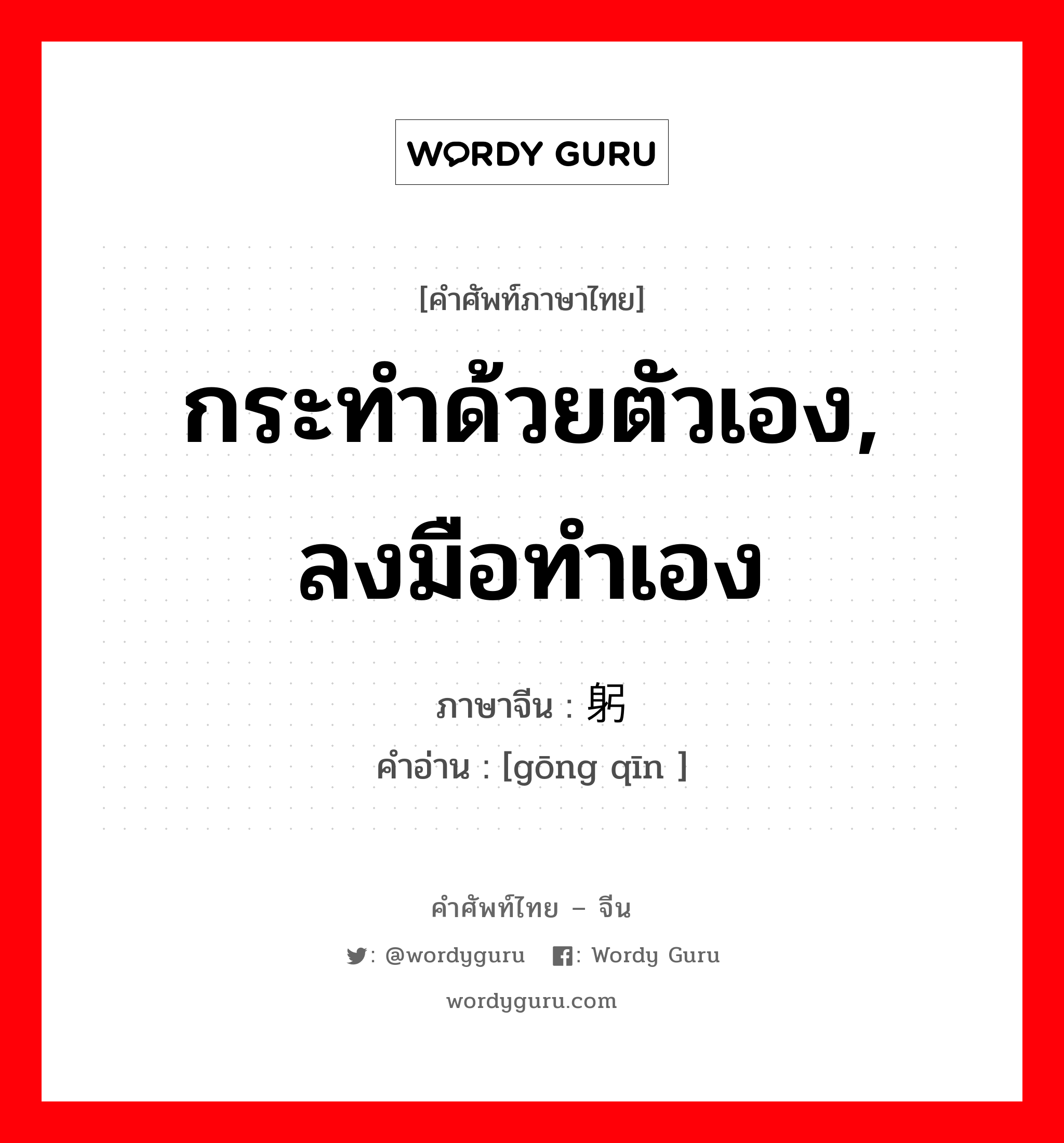 กระทำด้วยตัวเอง, ลงมือทำเอง ภาษาจีนคืออะไร, คำศัพท์ภาษาไทย - จีน กระทำด้วยตัวเอง, ลงมือทำเอง ภาษาจีน 躬亲 คำอ่าน [gōng qīn ]