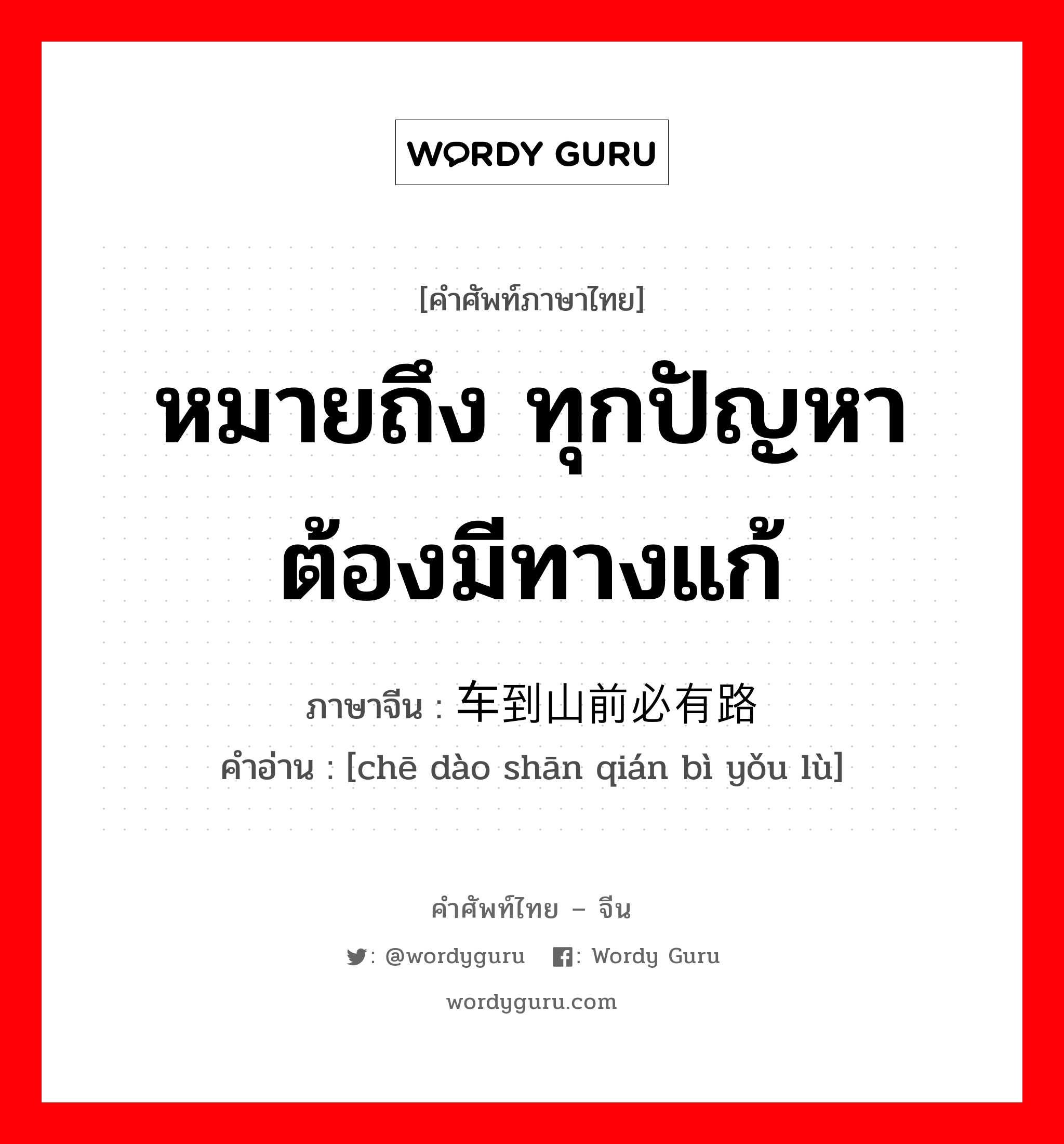 หมายถึง ทุกปัญหาต้องมีทางแก้ ภาษาจีนคืออะไร, คำศัพท์ภาษาไทย - จีน หมายถึง ทุกปัญหาต้องมีทางแก้ ภาษาจีน 车到山前必有路 คำอ่าน [chē dào shān qián bì yǒu lù]