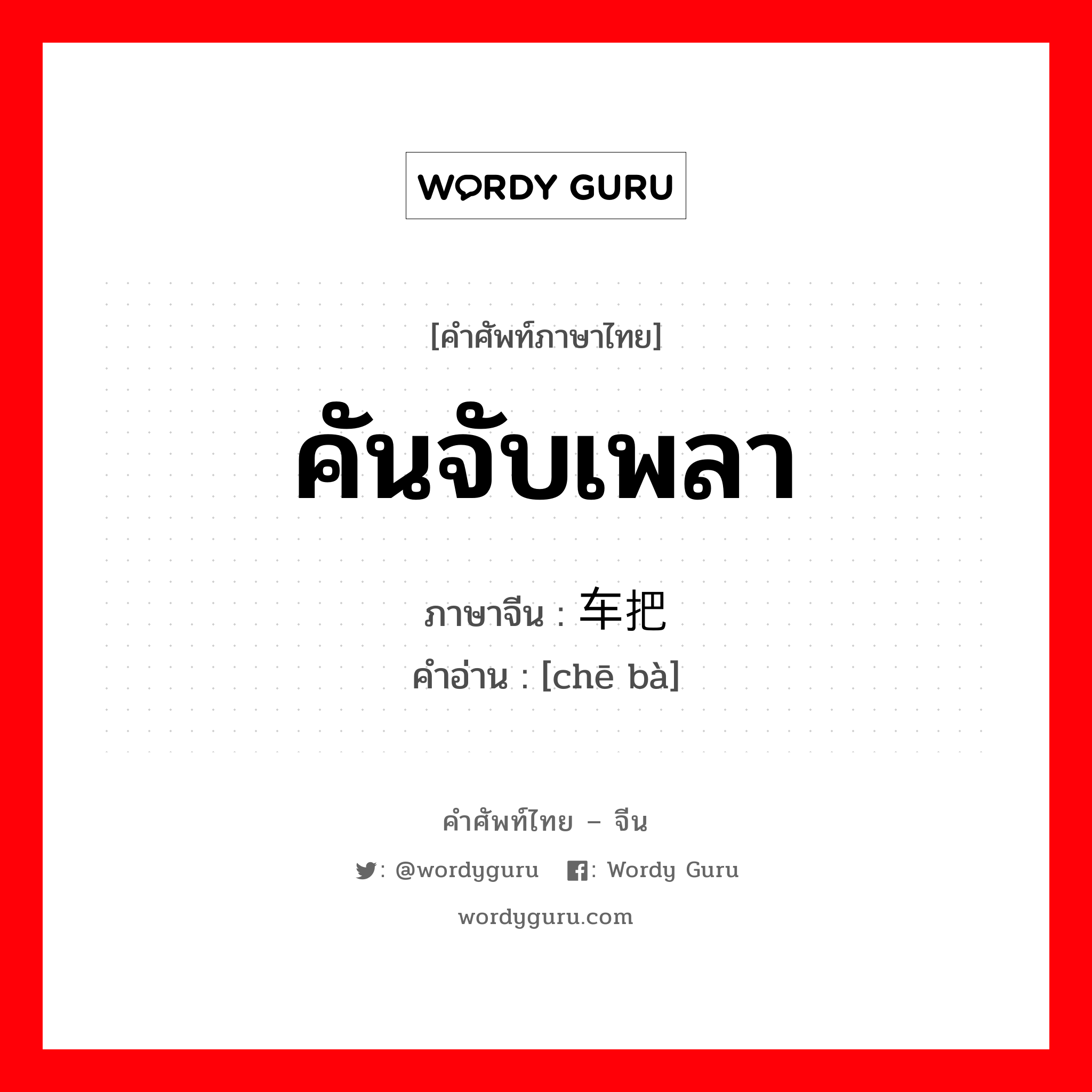 คันจับเพลา ภาษาจีนคืออะไร, คำศัพท์ภาษาไทย - จีน คันจับเพลา ภาษาจีน 车把 คำอ่าน [chē bà]