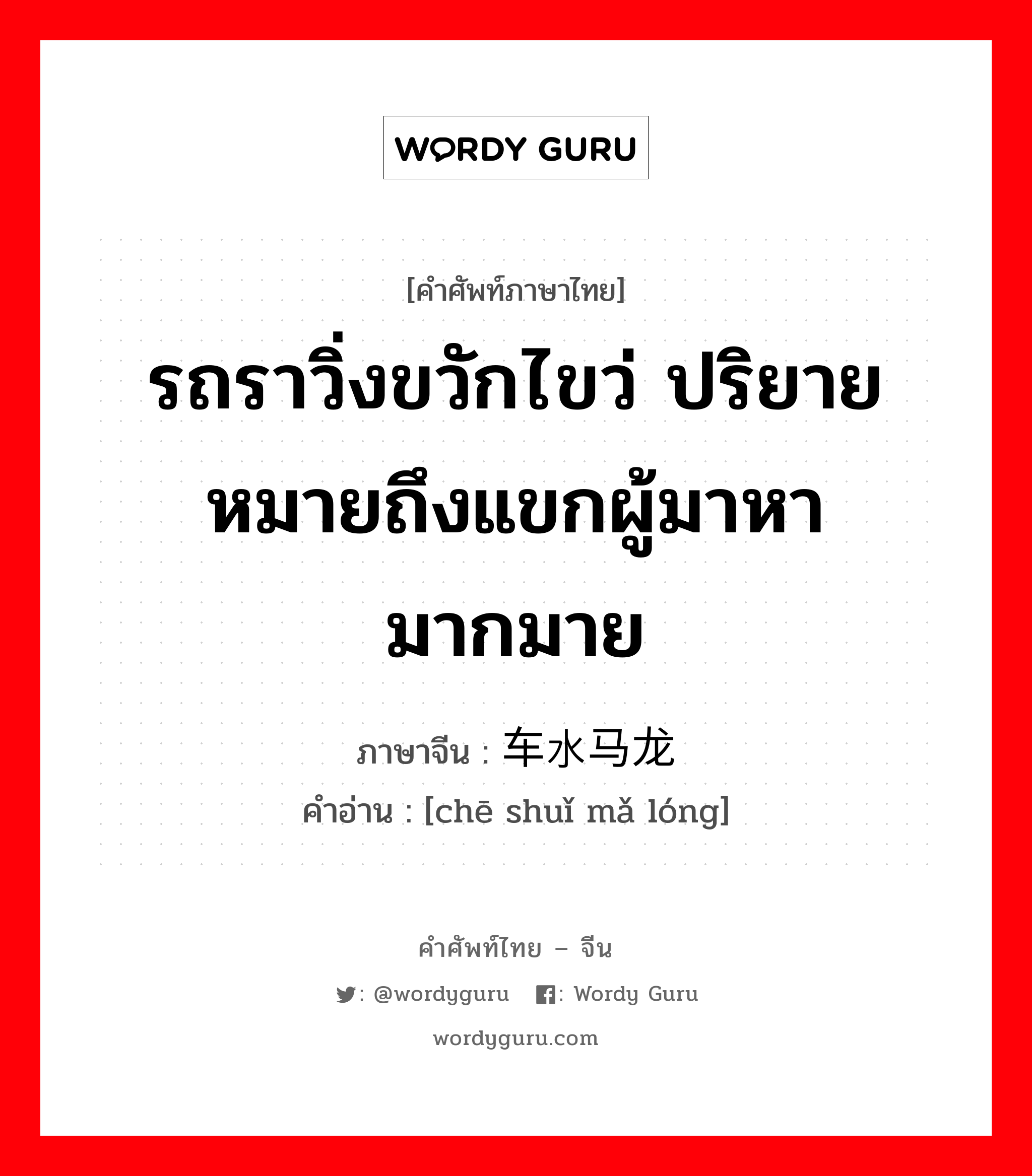 รถราวิ่งขวักไขว่ ปริยายหมายถึงแขกผู้มาหามากมาย ภาษาจีนคืออะไร, คำศัพท์ภาษาไทย - จีน รถราวิ่งขวักไขว่ ปริยายหมายถึงแขกผู้มาหามากมาย ภาษาจีน 车水马龙 คำอ่าน [chē shuǐ mǎ lóng]