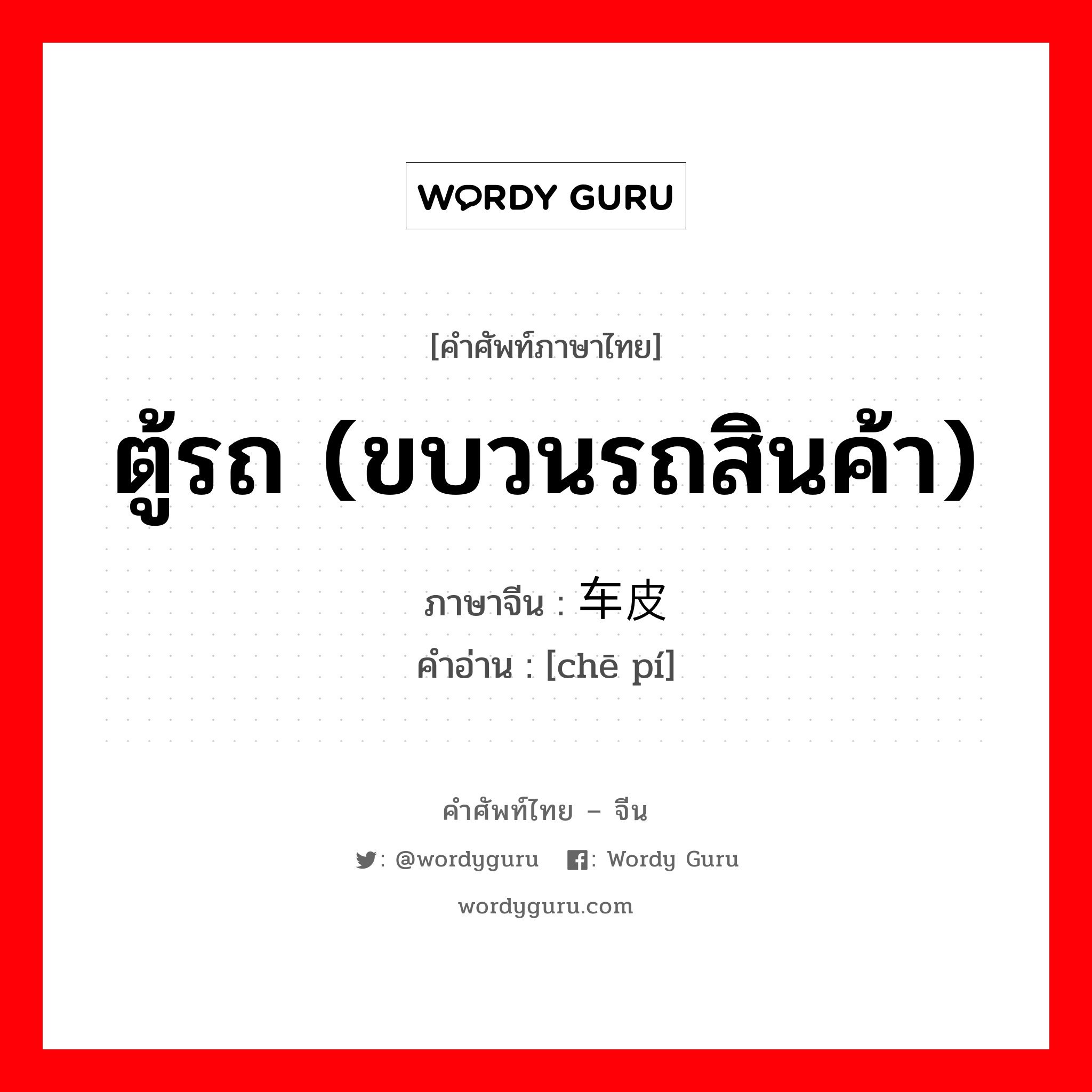 ตู้รถ (ขบวนรถสินค้า) ภาษาจีนคืออะไร, คำศัพท์ภาษาไทย - จีน ตู้รถ (ขบวนรถสินค้า) ภาษาจีน 车皮 คำอ่าน [chē pí]