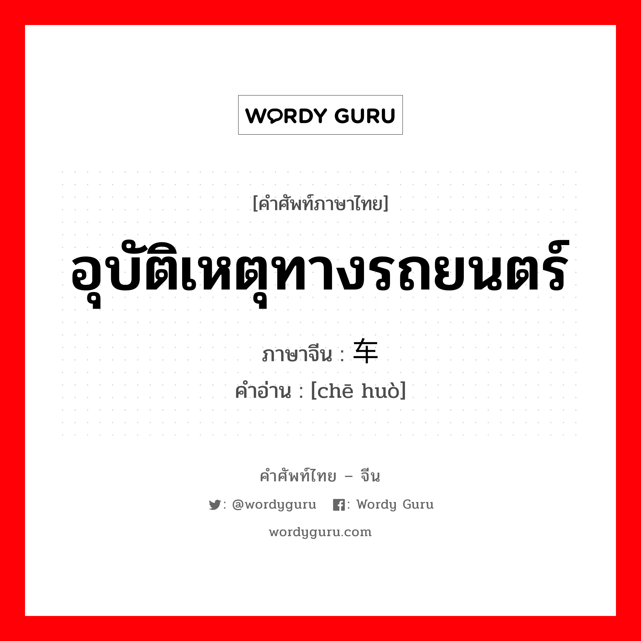 อุบัติเหตุทางรถยนตร์ ภาษาจีนคืออะไร, คำศัพท์ภาษาไทย - จีน อุบัติเหตุทางรถยนตร์ ภาษาจีน 车祸 คำอ่าน [chē huò]