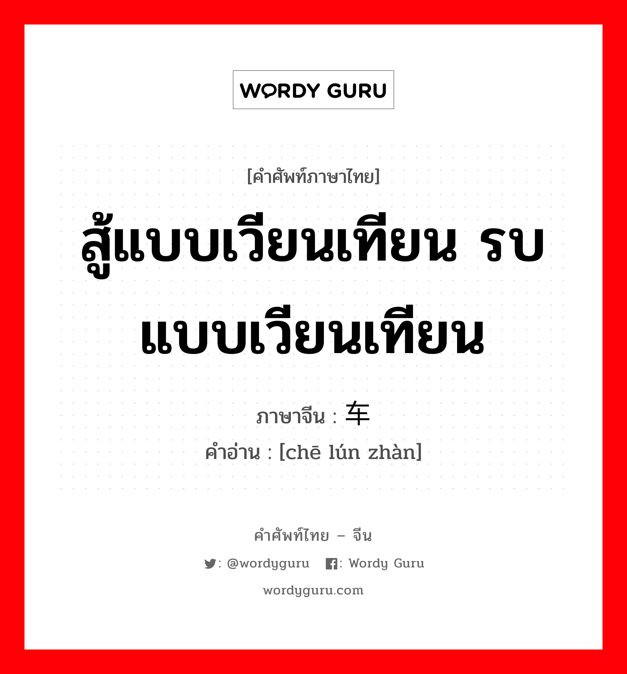 สู้แบบเวียนเทียน รบแบบเวียนเทียน ภาษาจีนคืออะไร, คำศัพท์ภาษาไทย - จีน สู้แบบเวียนเทียน รบแบบเวียนเทียน ภาษาจีน 车轮战 คำอ่าน [chē lún zhàn]