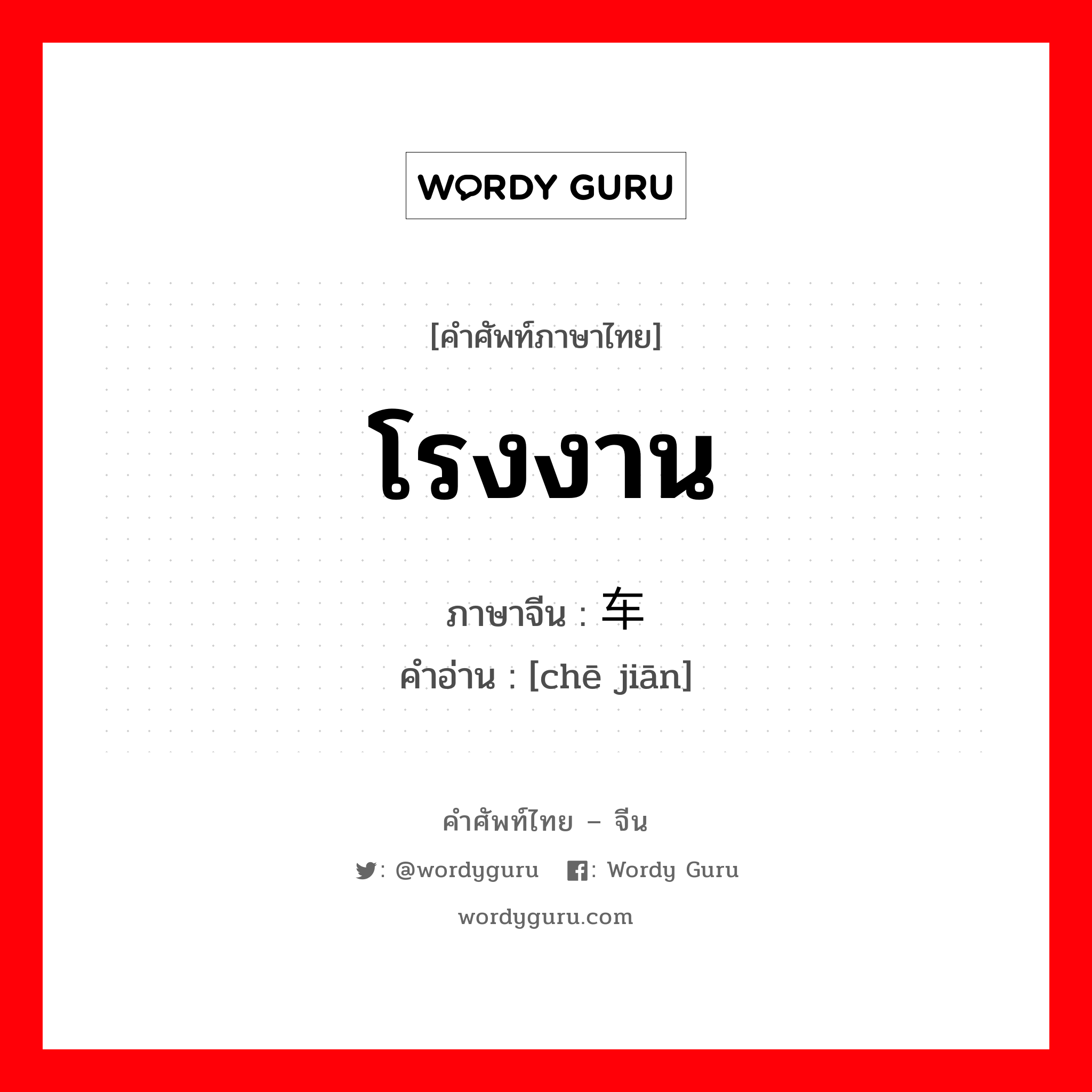 โรงงาน ภาษาจีนคืออะไร, คำศัพท์ภาษาไทย - จีน โรงงาน ภาษาจีน 车间 คำอ่าน [chē jiān]