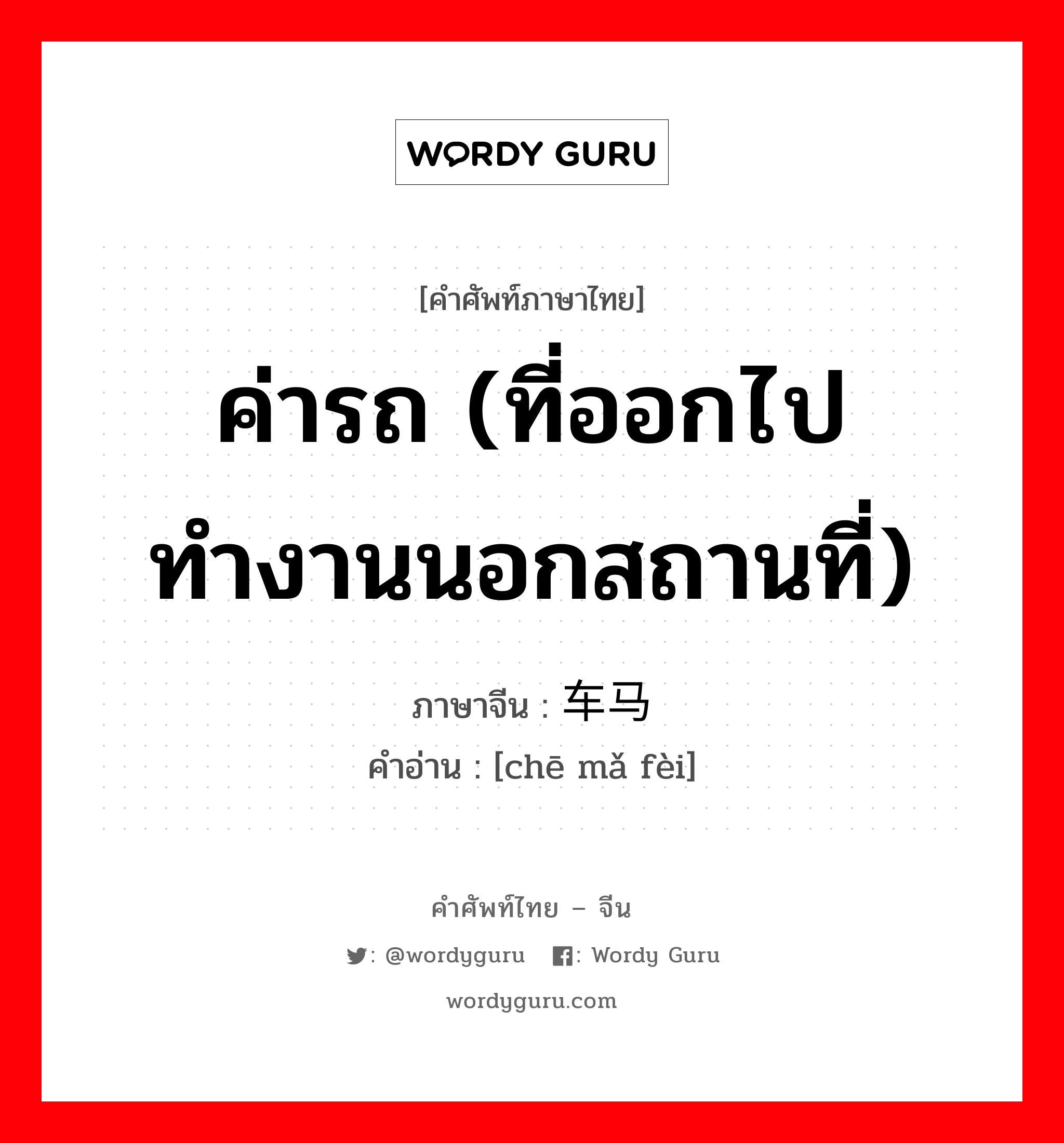 ค่ารถ (ที่ออกไปทำงานนอกสถานที่) ภาษาจีนคืออะไร, คำศัพท์ภาษาไทย - จีน ค่ารถ (ที่ออกไปทำงานนอกสถานที่) ภาษาจีน 车马费 คำอ่าน [chē mǎ fèi]