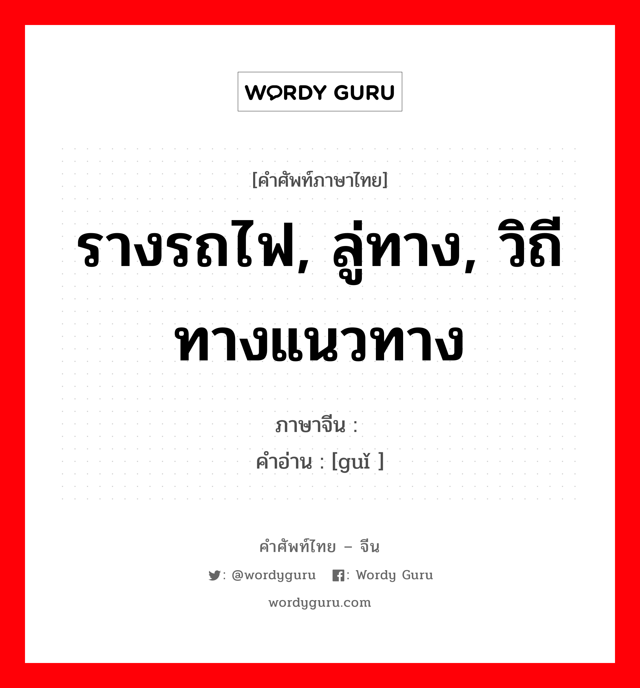 รางรถไฟ, ลู่ทาง, วิถีทางแนวทาง ภาษาจีนคืออะไร, คำศัพท์ภาษาไทย - จีน รางรถไฟ, ลู่ทาง, วิถีทางแนวทาง ภาษาจีน 轨 คำอ่าน [guǐ ]