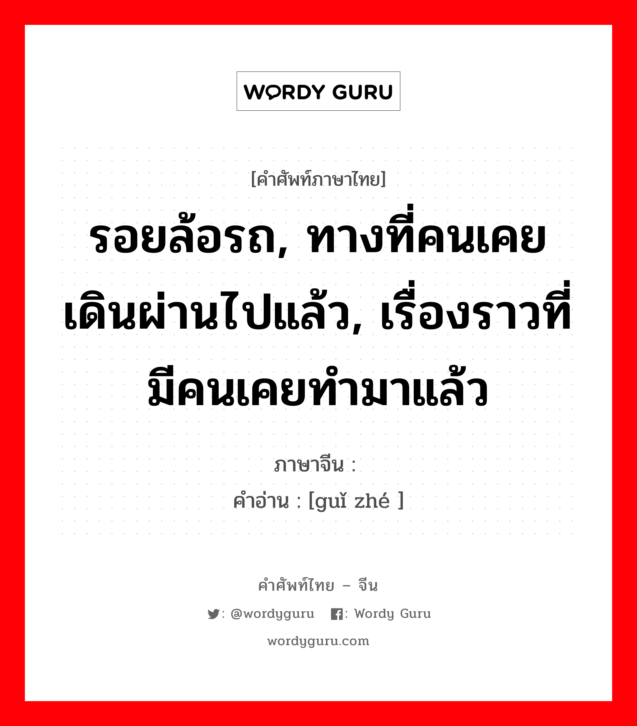 รอยล้อรถ, ทางที่คนเคยเดินผ่านไปแล้ว, เรื่องราวที่มีคนเคยทำมาแล้ว ภาษาจีนคืออะไร, คำศัพท์ภาษาไทย - จีน รอยล้อรถ, ทางที่คนเคยเดินผ่านไปแล้ว, เรื่องราวที่มีคนเคยทำมาแล้ว ภาษาจีน 轨辙 คำอ่าน [guǐ zhé ]