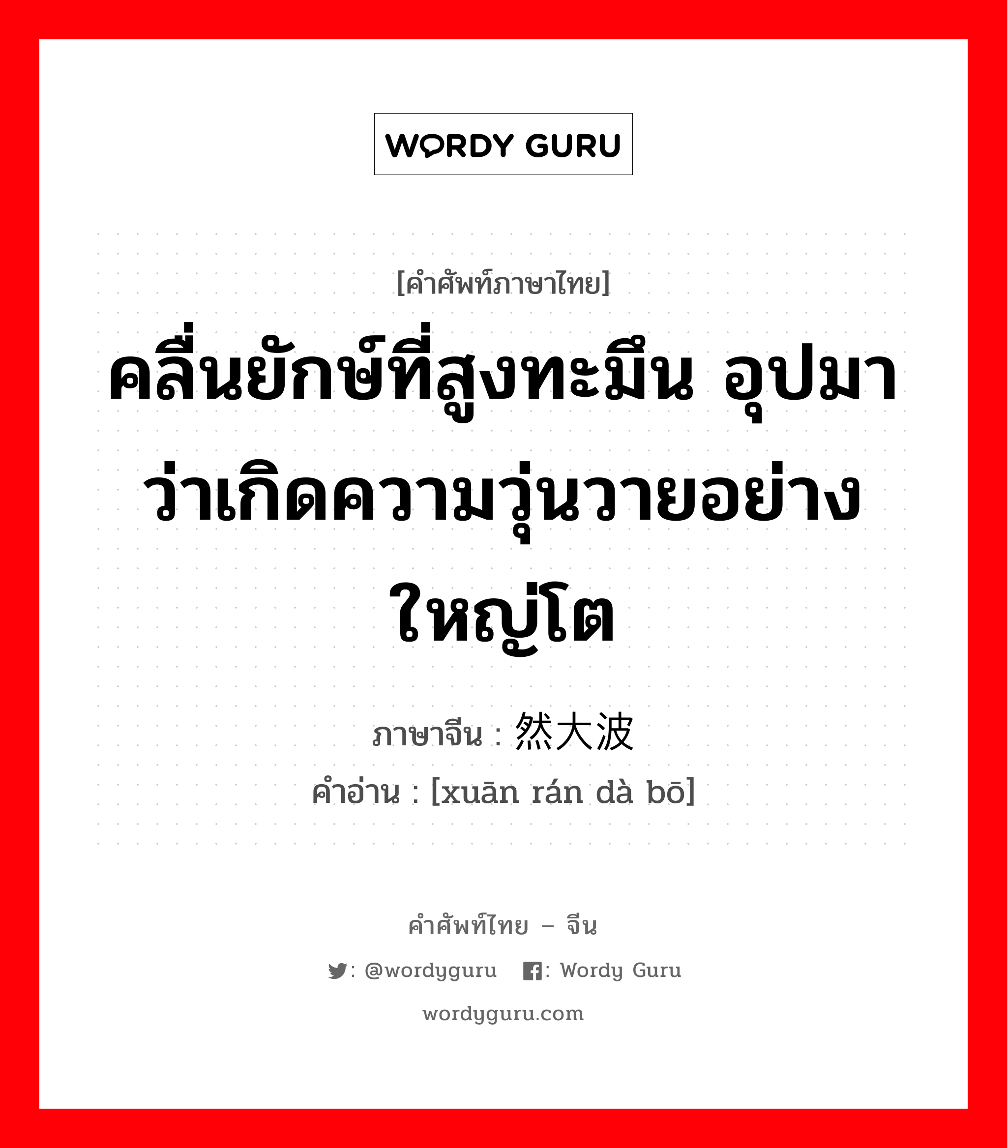 คลื่นยักษ์ที่สูงทะมึน อุปมาว่าเกิดความวุ่นวายอย่างใหญ่โต ภาษาจีนคืออะไร, คำศัพท์ภาษาไทย - จีน คลื่นยักษ์ที่สูงทะมึน อุปมาว่าเกิดความวุ่นวายอย่างใหญ่โต ภาษาจีน 轩然大波 คำอ่าน [xuān rán dà bō]