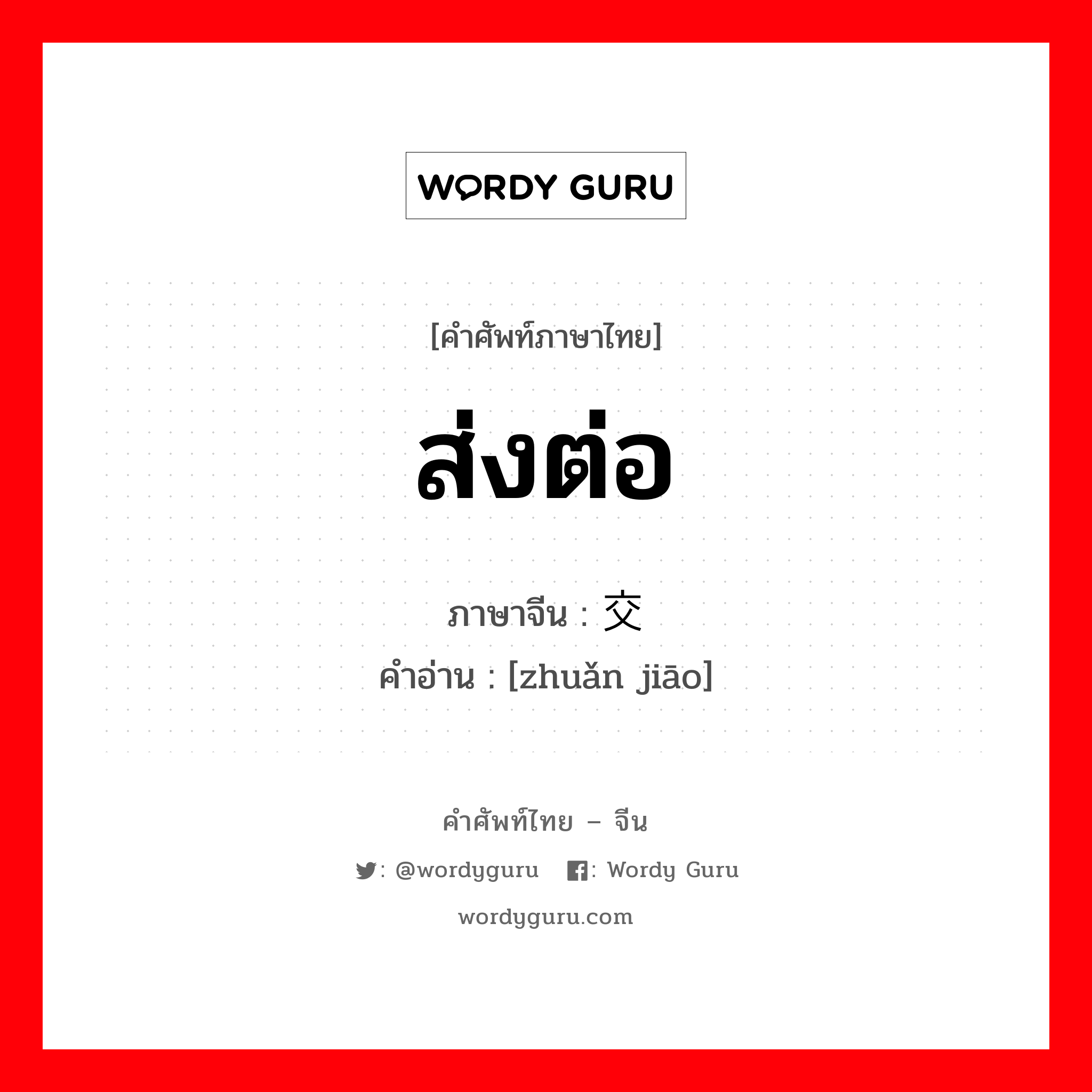 ส่งต่อ ภาษาจีนคืออะไร, คำศัพท์ภาษาไทย - จีน ส่งต่อ ภาษาจีน 转交 คำอ่าน [zhuǎn jiāo]