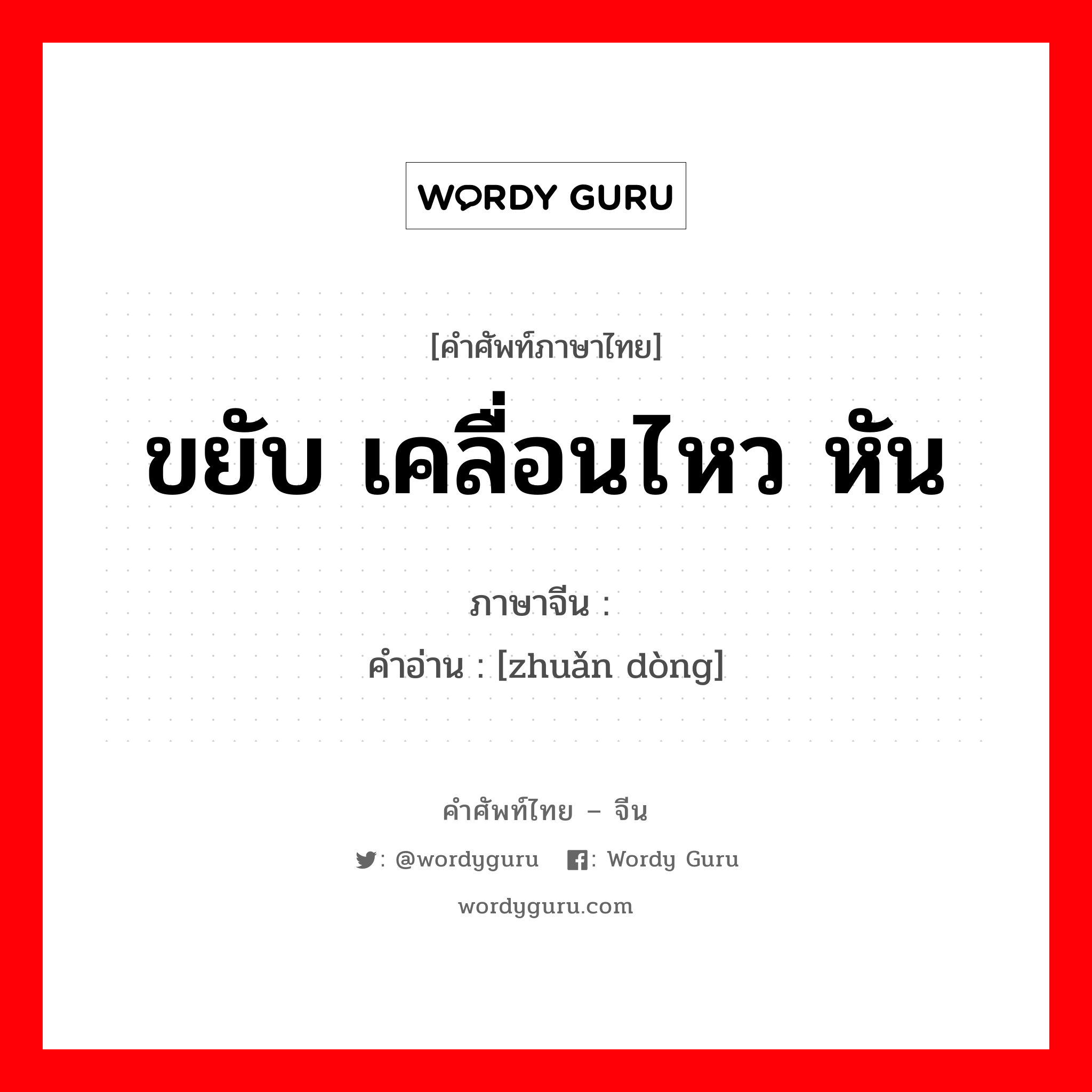 ขยับ เคลื่อนไหว หัน ภาษาจีนคืออะไร, คำศัพท์ภาษาไทย - จีน ขยับ เคลื่อนไหว หัน ภาษาจีน 转动 คำอ่าน [zhuǎn dòng]