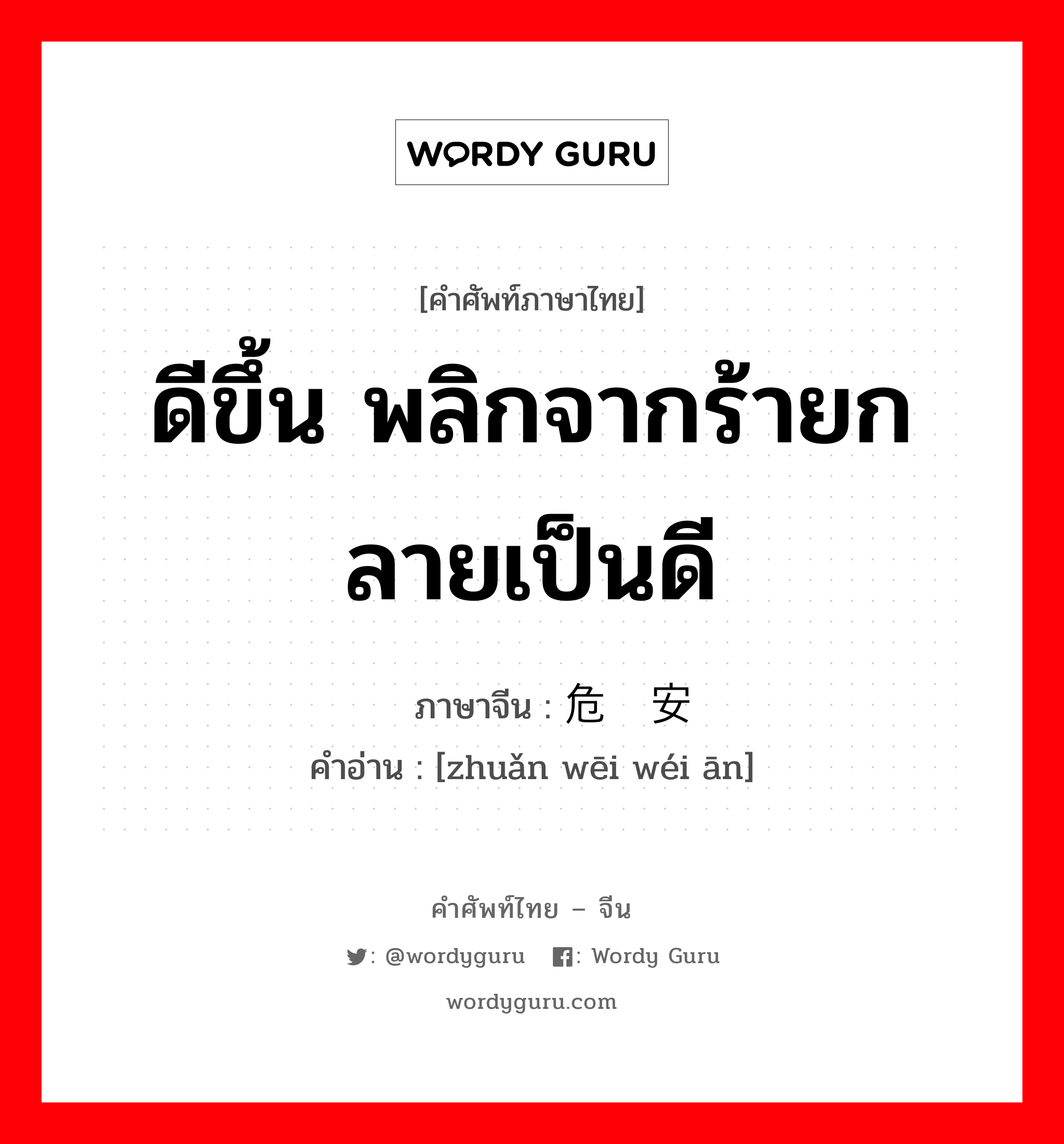 ดีขึ้น พลิกจากร้ายกลายเป็นดี ภาษาจีนคืออะไร, คำศัพท์ภาษาไทย - จีน ดีขึ้น พลิกจากร้ายกลายเป็นดี ภาษาจีน 转危为安 คำอ่าน [zhuǎn wēi wéi ān]