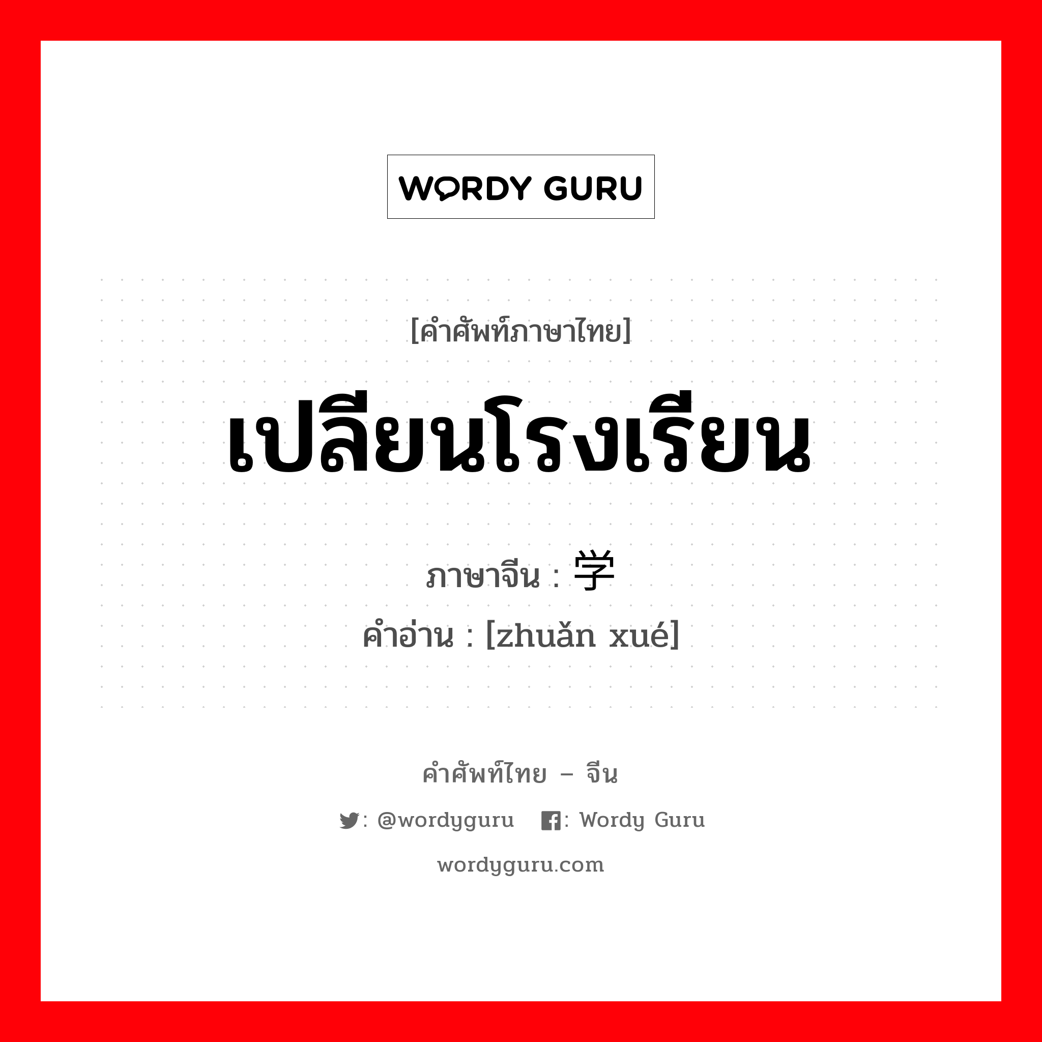 เปลียนโรงเรียน ภาษาจีนคืออะไร, คำศัพท์ภาษาไทย - จีน เปลียนโรงเรียน ภาษาจีน 转学 คำอ่าน [zhuǎn xué]