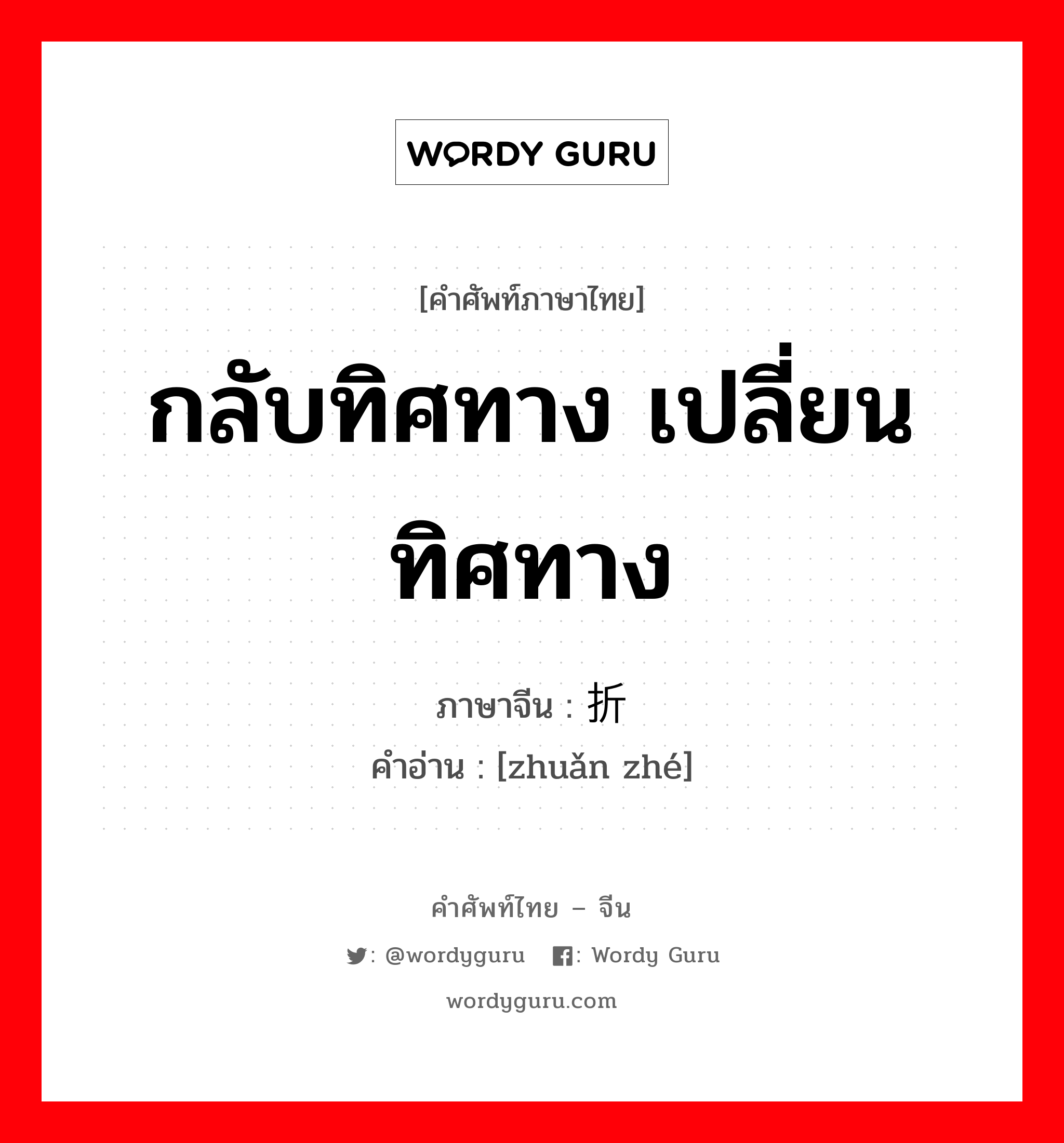 กลับทิศทาง เปลี่ยนทิศทาง ภาษาจีนคืออะไร, คำศัพท์ภาษาไทย - จีน กลับทิศทาง เปลี่ยนทิศทาง ภาษาจีน 转折 คำอ่าน [zhuǎn zhé]