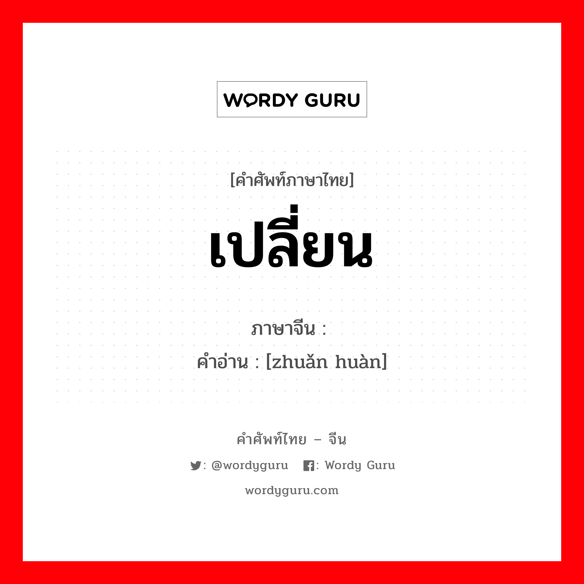 เปลี่ยน ภาษาจีนคืออะไร, คำศัพท์ภาษาไทย - จีน เปลี่ยน ภาษาจีน 转换 คำอ่าน [zhuǎn huàn]