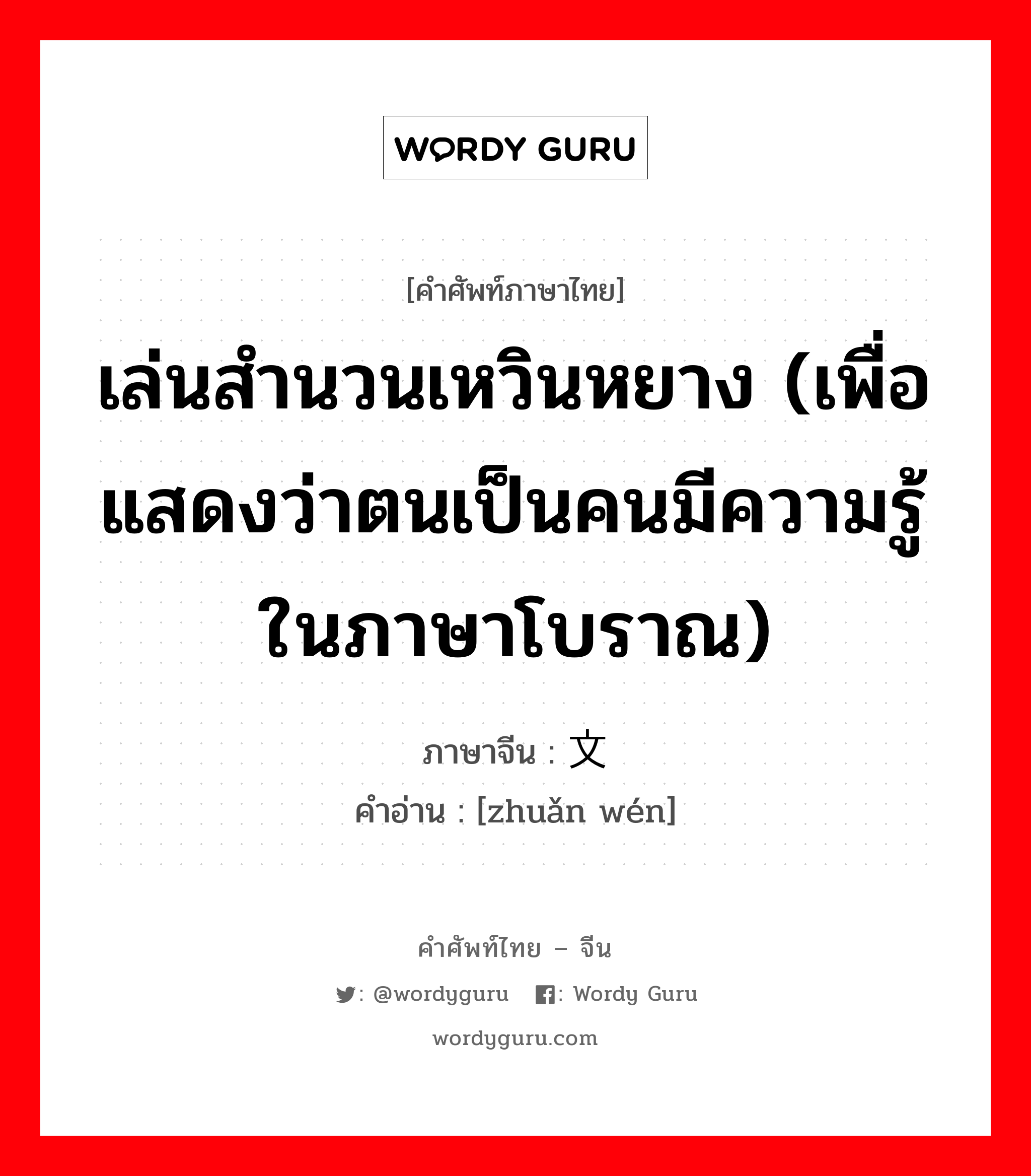 เล่นสำนวนเหวินหยาง (เพื่อแสดงว่าตนเป็นคนมีความรู้ในภาษาโบราณ) ภาษาจีนคืออะไร, คำศัพท์ภาษาไทย - จีน เล่นสำนวนเหวินหยาง (เพื่อแสดงว่าตนเป็นคนมีความรู้ในภาษาโบราณ) ภาษาจีน 转文 คำอ่าน [zhuǎn wén]