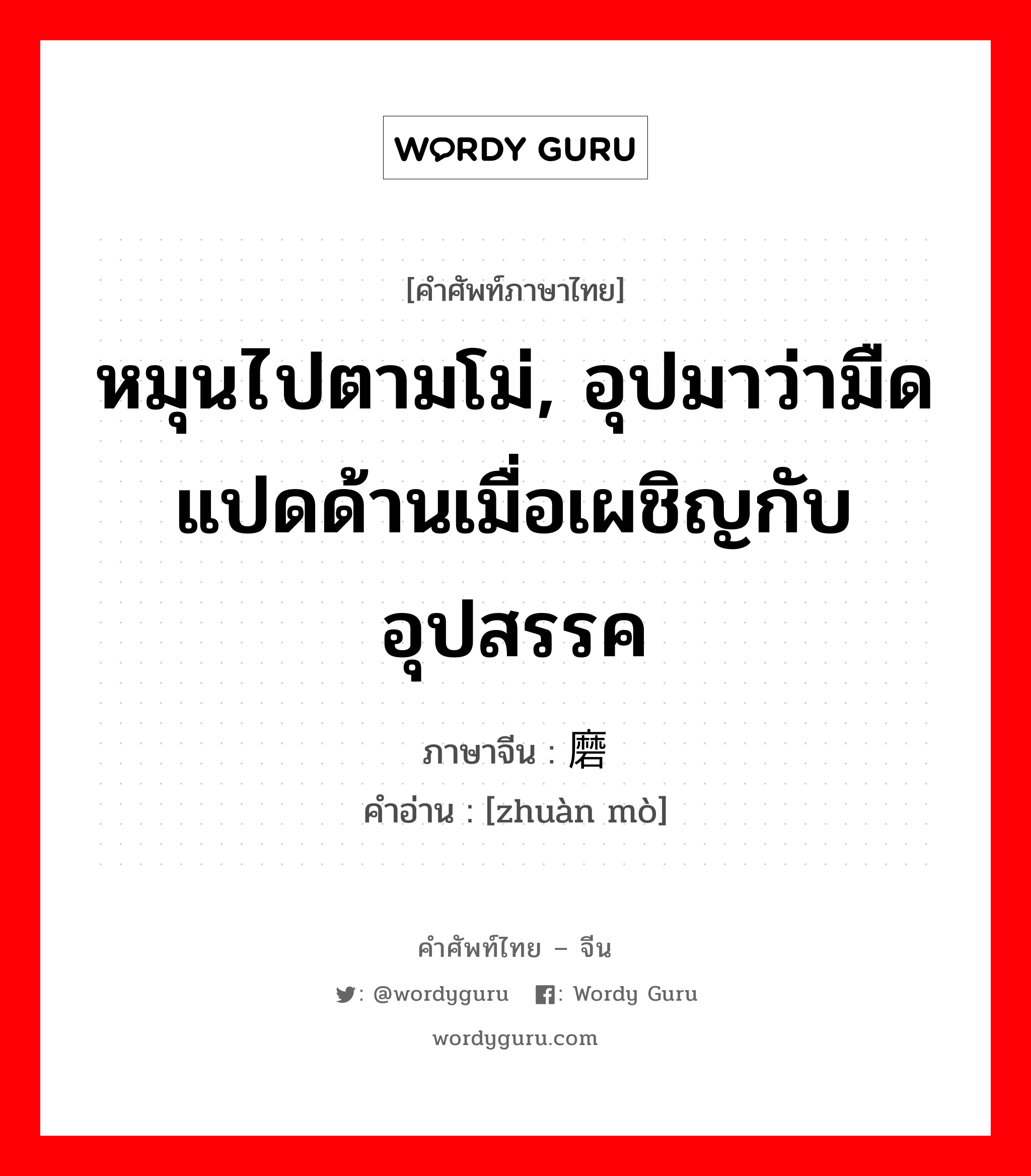 หมุนไปตามโม่, อุปมาว่ามืดแปดด้านเมื่อเผชิญกับอุปสรรค ภาษาจีนคืออะไร, คำศัพท์ภาษาไทย - จีน หมุนไปตามโม่, อุปมาว่ามืดแปดด้านเมื่อเผชิญกับอุปสรรค ภาษาจีน 转磨 คำอ่าน [zhuàn mò]