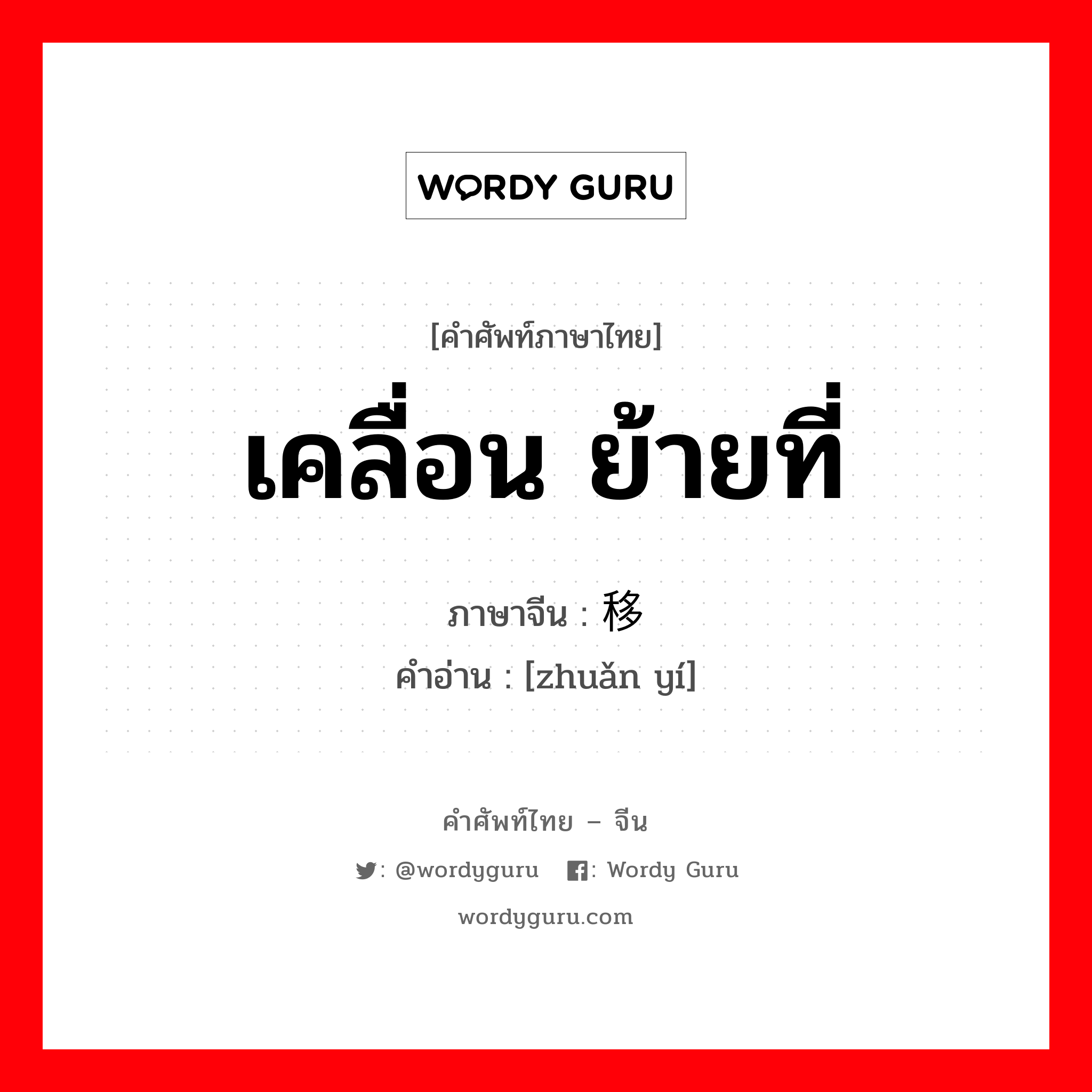 เคลื่อน ย้ายที่ ภาษาจีนคืออะไร, คำศัพท์ภาษาไทย - จีน เคลื่อน ย้ายที่ ภาษาจีน 转移 คำอ่าน [zhuǎn yí]