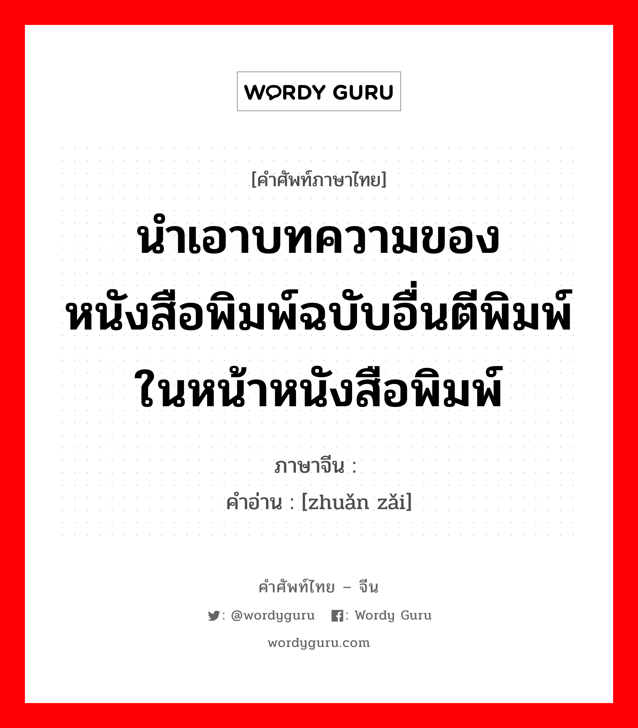 นำเอาบทความของหนังสือพิมพ์ฉบับอื่นตีพิมพ์ในหน้าหนังสือพิมพ์ ภาษาจีนคืออะไร, คำศัพท์ภาษาไทย - จีน นำเอาบทความของหนังสือพิมพ์ฉบับอื่นตีพิมพ์ในหน้าหนังสือพิมพ์ ภาษาจีน 转载 คำอ่าน [zhuǎn zǎi]