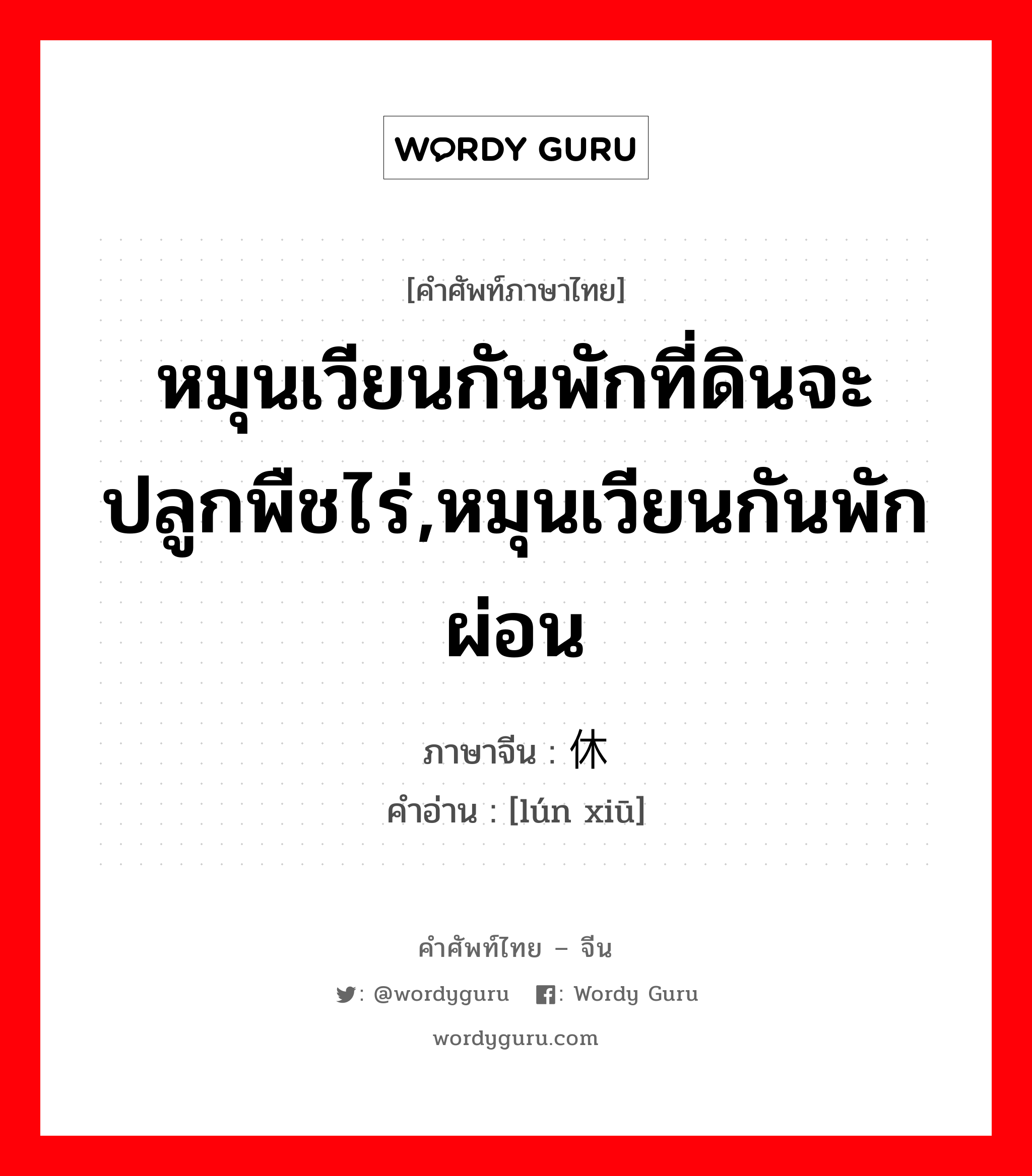 หมุนเวียนกันพักที่ดินจะปลูกพืชไร่,หมุนเวียนกันพักผ่อน ภาษาจีนคืออะไร, คำศัพท์ภาษาไทย - จีน หมุนเวียนกันพักที่ดินจะปลูกพืชไร่,หมุนเวียนกันพักผ่อน ภาษาจีน 轮休 คำอ่าน [lún xiū]