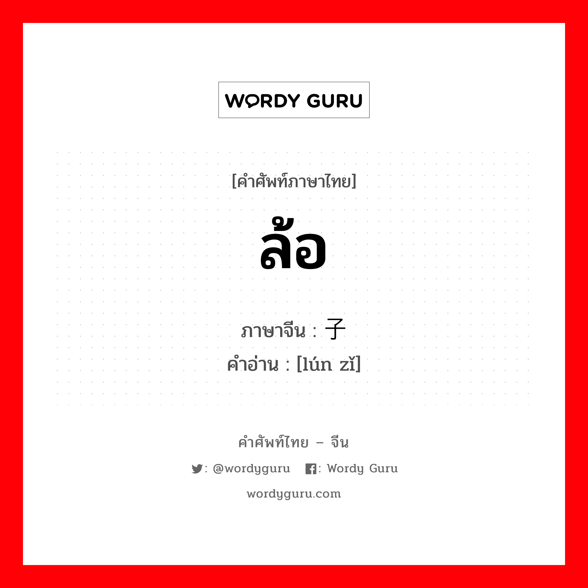 ล้อ ภาษาจีนคืออะไร, คำศัพท์ภาษาไทย - จีน ล้อ ภาษาจีน 轮子 คำอ่าน [lún zǐ]