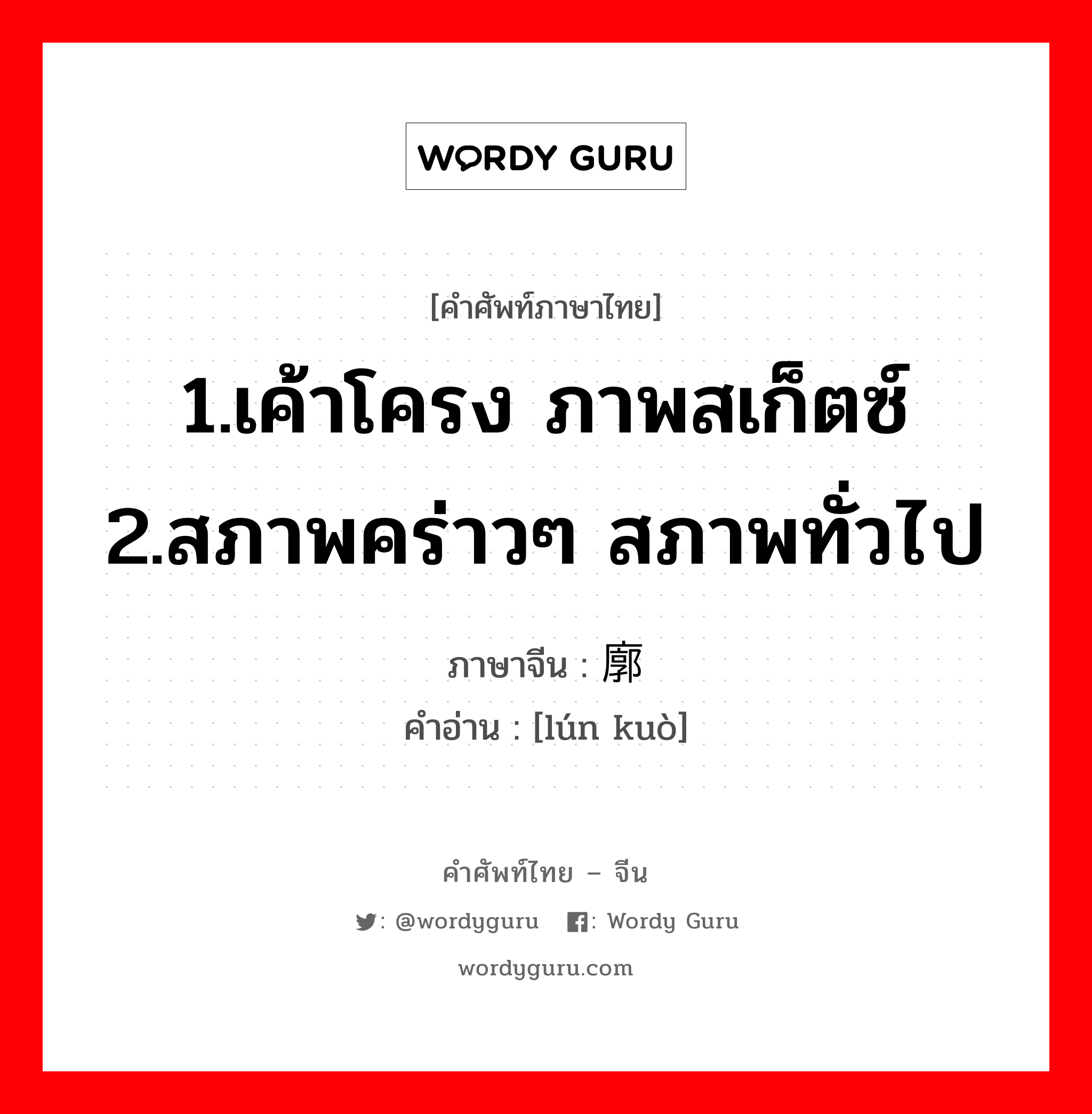 1.เค้าโครง ภาพสเก็ตซ์ 2.สภาพคร่าวๆ สภาพทั่วไป ภาษาจีนคืออะไร, คำศัพท์ภาษาไทย - จีน 1.เค้าโครง ภาพสเก็ตซ์ 2.สภาพคร่าวๆ สภาพทั่วไป ภาษาจีน 轮廓 คำอ่าน [lún kuò]