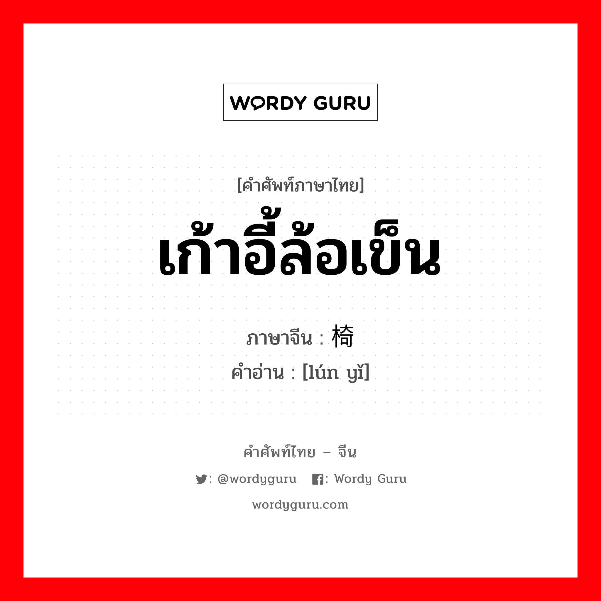 เก้าอี้ล้อเข็น ภาษาจีนคืออะไร, คำศัพท์ภาษาไทย - จีน เก้าอี้ล้อเข็น ภาษาจีน 轮椅 คำอ่าน [lún yǐ]