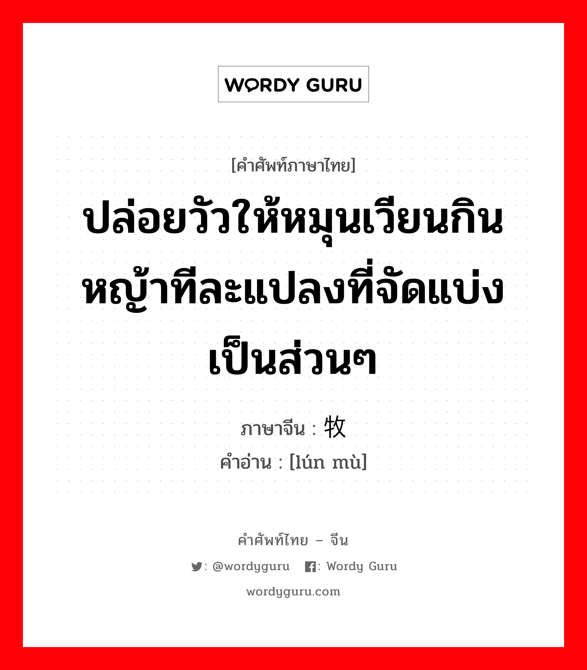 ปล่อยวัวให้หมุนเวียนกินหญ้าทีละแปลงที่จัดแบ่งเป็นส่วนๆ ภาษาจีนคืออะไร, คำศัพท์ภาษาไทย - จีน ปล่อยวัวให้หมุนเวียนกินหญ้าทีละแปลงที่จัดแบ่งเป็นส่วนๆ ภาษาจีน 轮牧 คำอ่าน [lún mù]