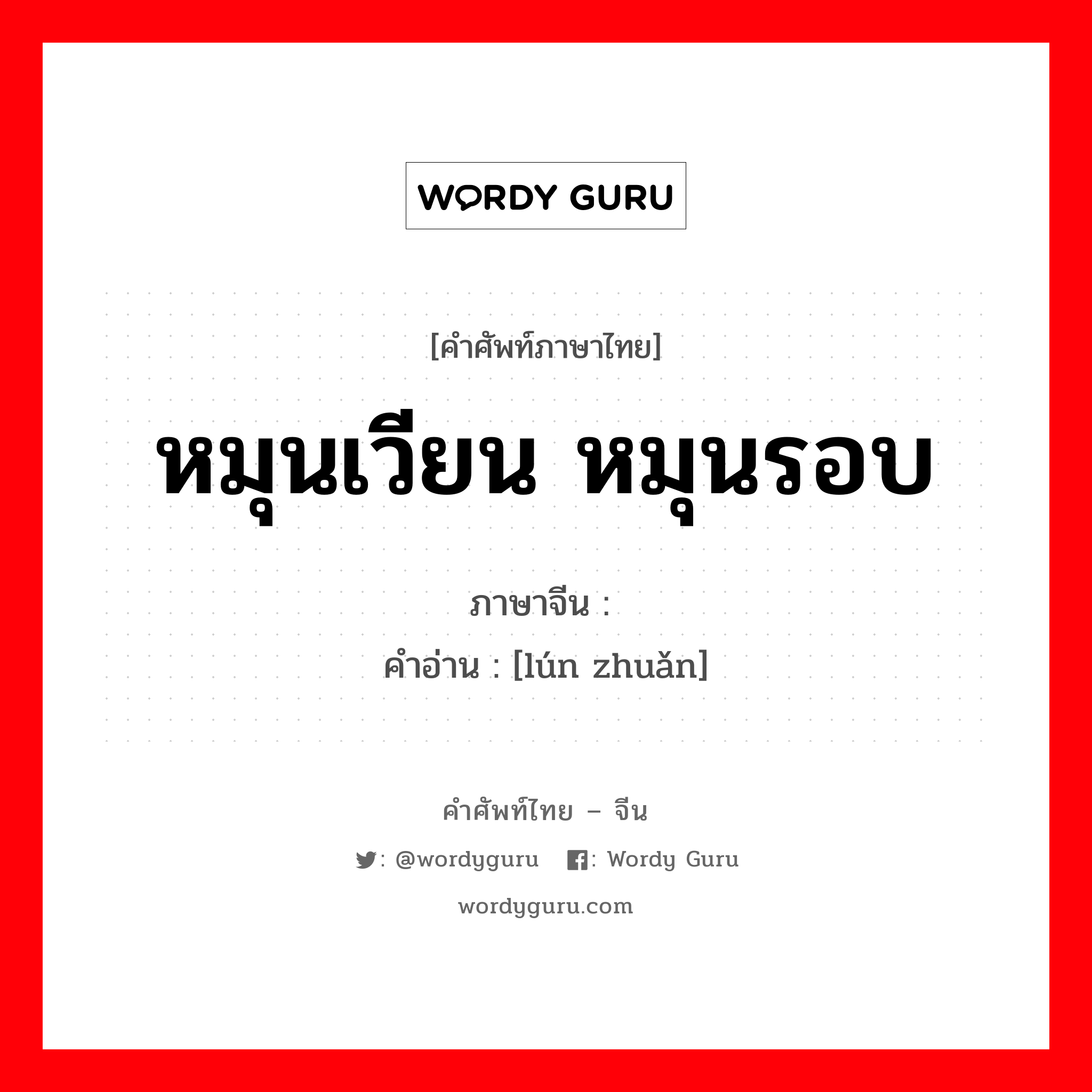 หมุนเวียน, หมุนรอบ ภาษาจีนคืออะไร, คำศัพท์ภาษาไทย - จีน หมุนเวียน หมุนรอบ ภาษาจีน 轮转 คำอ่าน [lún zhuǎn]