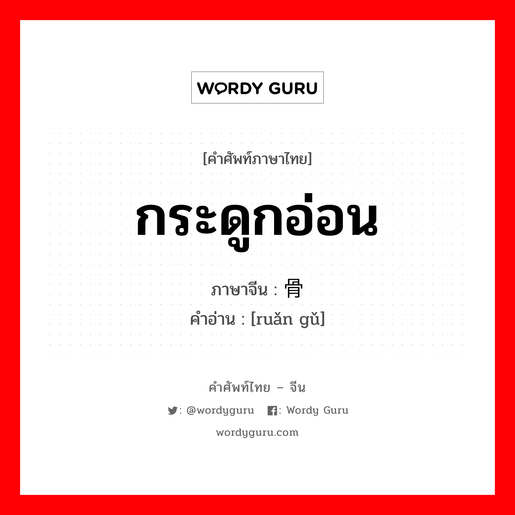 กระดูกอ่อน ภาษาจีนคืออะไร, คำศัพท์ภาษาไทย - จีน กระดูกอ่อน ภาษาจีน 软骨 คำอ่าน [ruǎn gǔ]