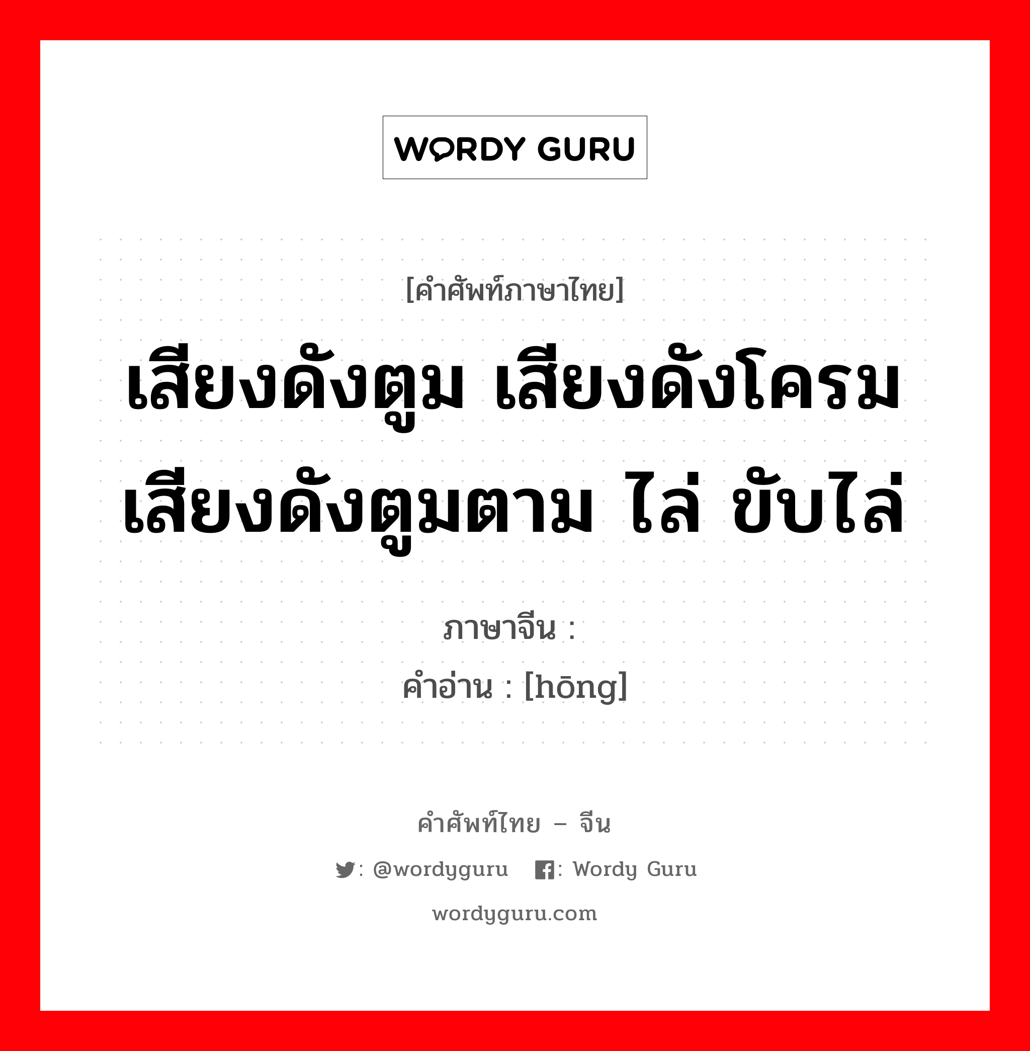 เสียงดังตูม เสียงดังโครม เสียงดังตูมตาม ไล่ ขับไล่ ภาษาจีนคืออะไร, คำศัพท์ภาษาไทย - จีน เสียงดังตูม เสียงดังโครม เสียงดังตูมตาม ไล่ ขับไล่ ภาษาจีน 轰 คำอ่าน [hōng]