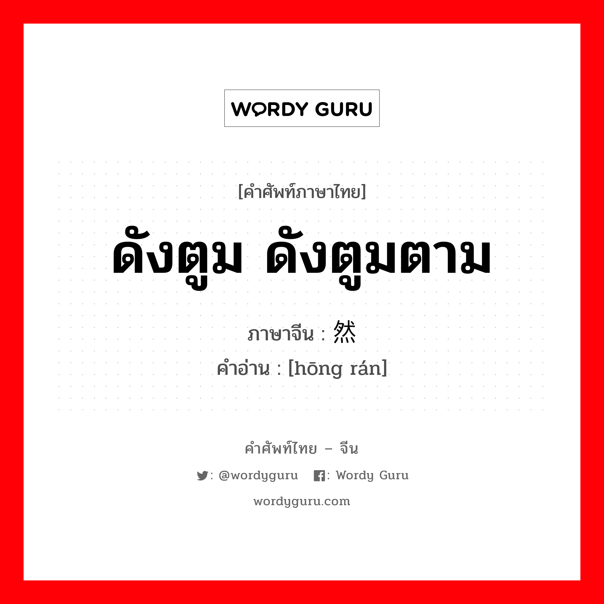 ดังตูม ดังตูมตาม ภาษาจีนคืออะไร, คำศัพท์ภาษาไทย - จีน ดังตูม ดังตูมตาม ภาษาจีน 轰然 คำอ่าน [hōng rán]