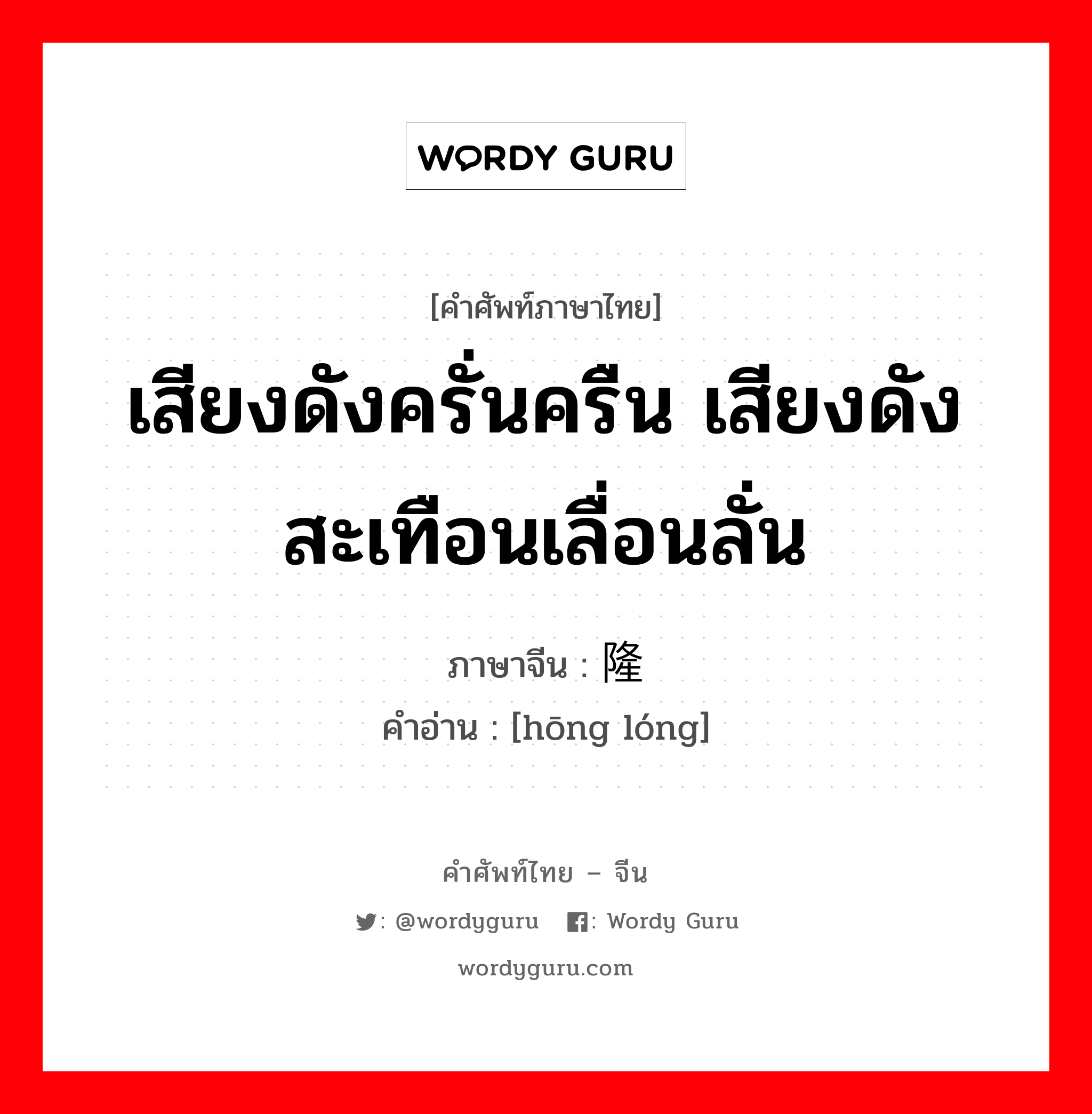 เสียงดังครั่นครืน เสียงดังสะเทือนเลื่อนลั่น ภาษาจีนคืออะไร, คำศัพท์ภาษาไทย - จีน เสียงดังครั่นครืน เสียงดังสะเทือนเลื่อนลั่น ภาษาจีน 轰隆 คำอ่าน [hōng lóng]