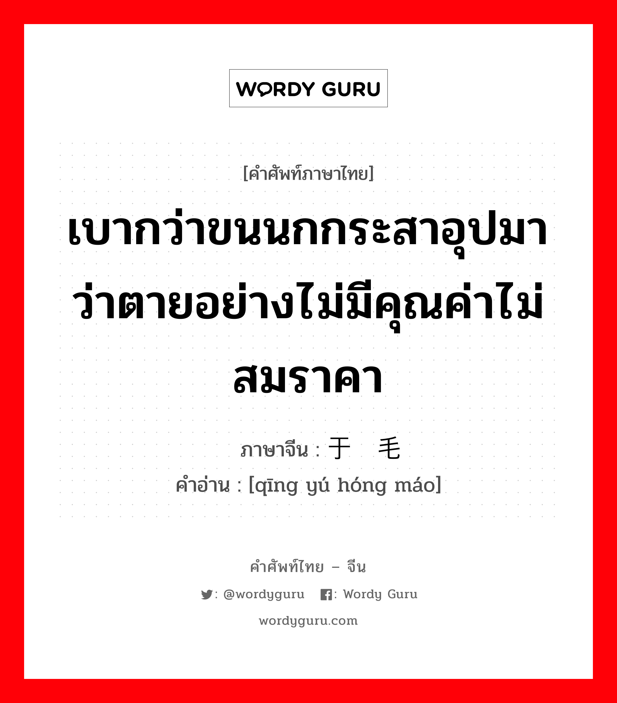 เบากว่าขนนกกระสาอุปมาว่าตายอย่างไม่มีคุณค่าไม่สมราคา ภาษาจีนคืออะไร, คำศัพท์ภาษาไทย - จีน เบากว่าขนนกกระสาอุปมาว่าตายอย่างไม่มีคุณค่าไม่สมราคา ภาษาจีน 轻于鸿毛 คำอ่าน [qīng yú hóng máo]