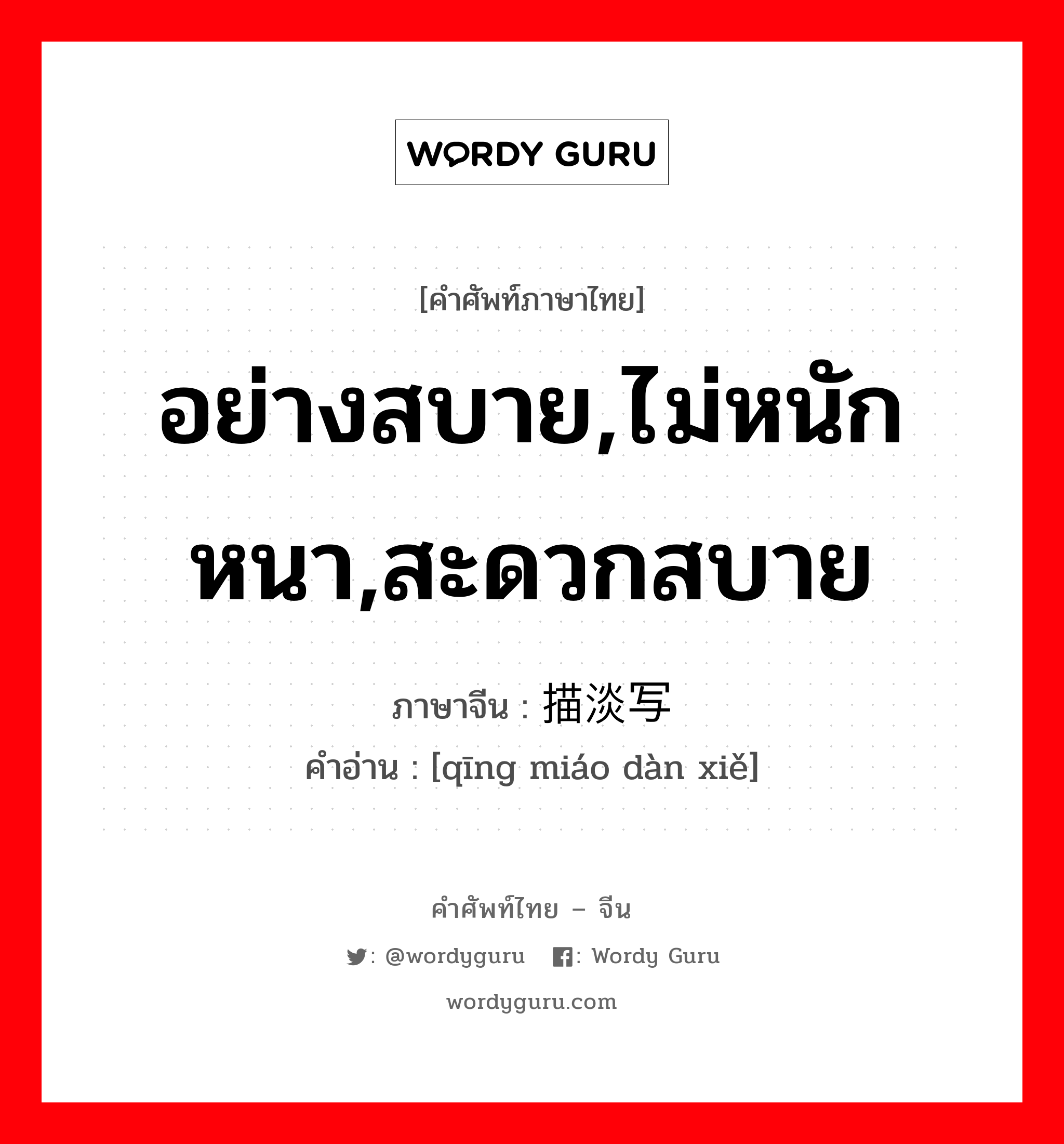 อย่างสบาย,ไม่หนักหนา,สะดวกสบาย ภาษาจีนคืออะไร, คำศัพท์ภาษาไทย - จีน อย่างสบาย,ไม่หนักหนา,สะดวกสบาย ภาษาจีน 轻描淡写 คำอ่าน [qīng miáo dàn xiě]