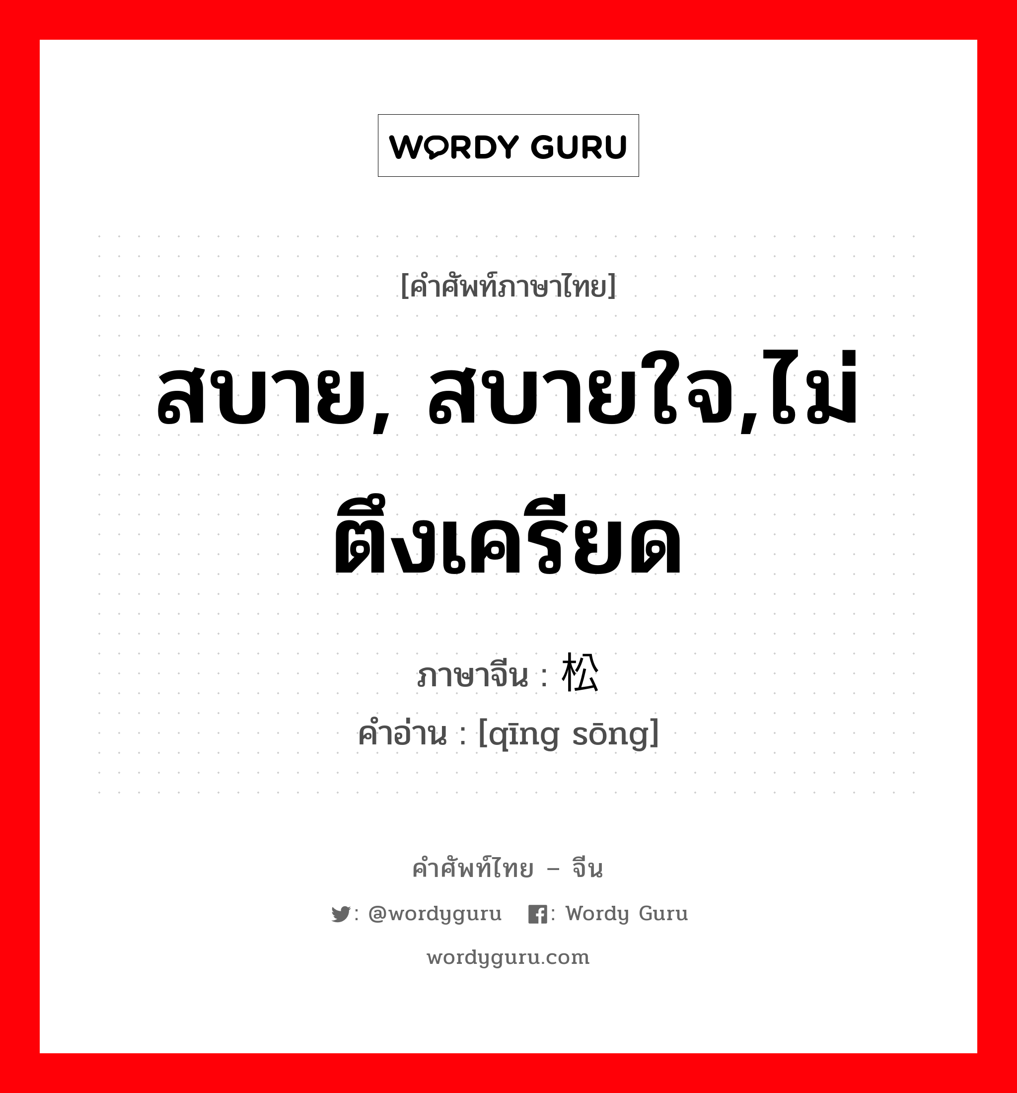 สบาย, สบายใจ,ไม่ตึงเครียด ภาษาจีนคืออะไร, คำศัพท์ภาษาไทย - จีน สบาย, สบายใจ,ไม่ตึงเครียด ภาษาจีน 轻松 คำอ่าน [qīng sōng]