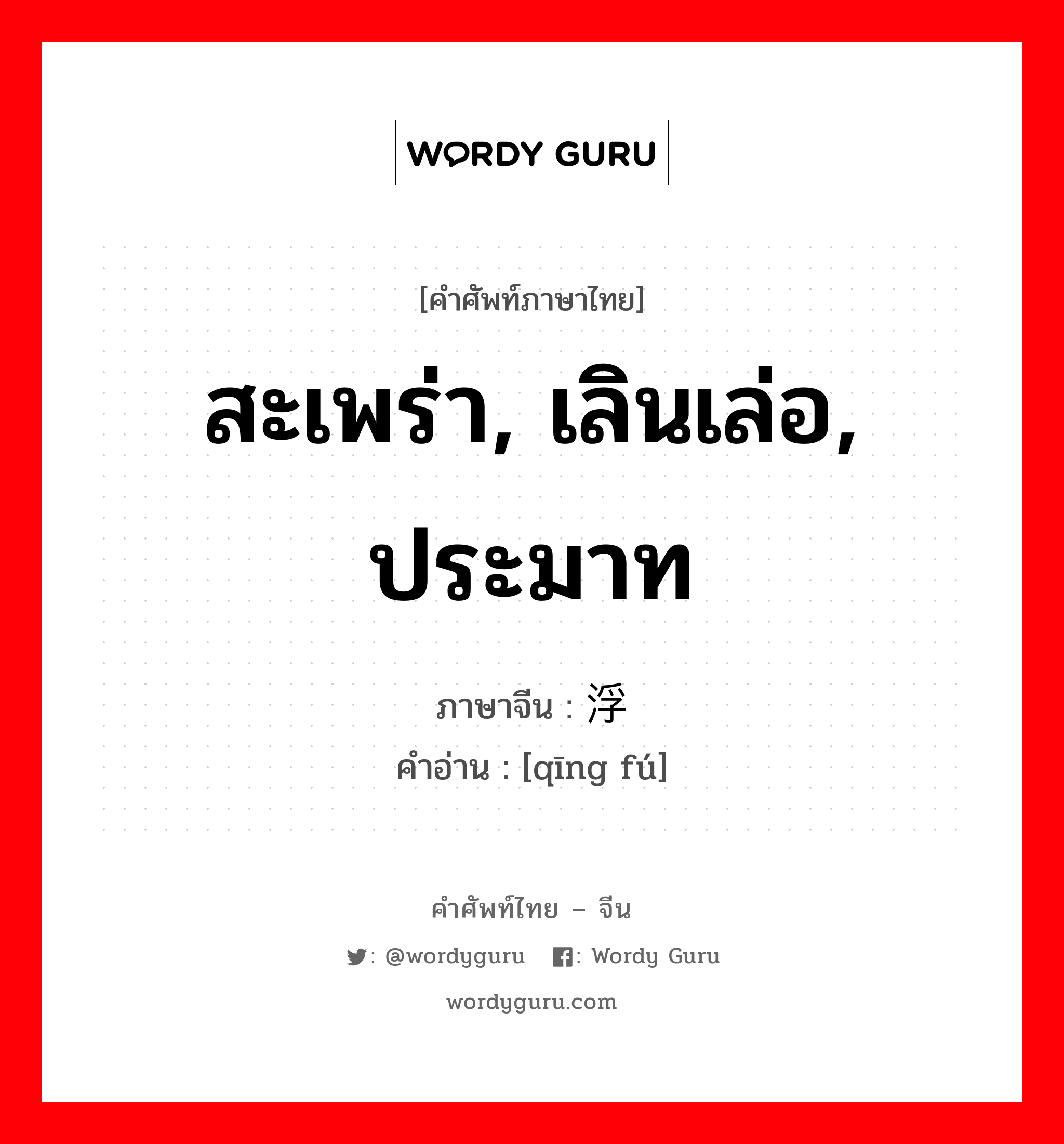 สะเพร่า, เลินเล่อ, ประมาท ภาษาจีนคืออะไร, คำศัพท์ภาษาไทย - จีน สะเพร่า, เลินเล่อ, ประมาท ภาษาจีน 轻浮 คำอ่าน [qīng fú]