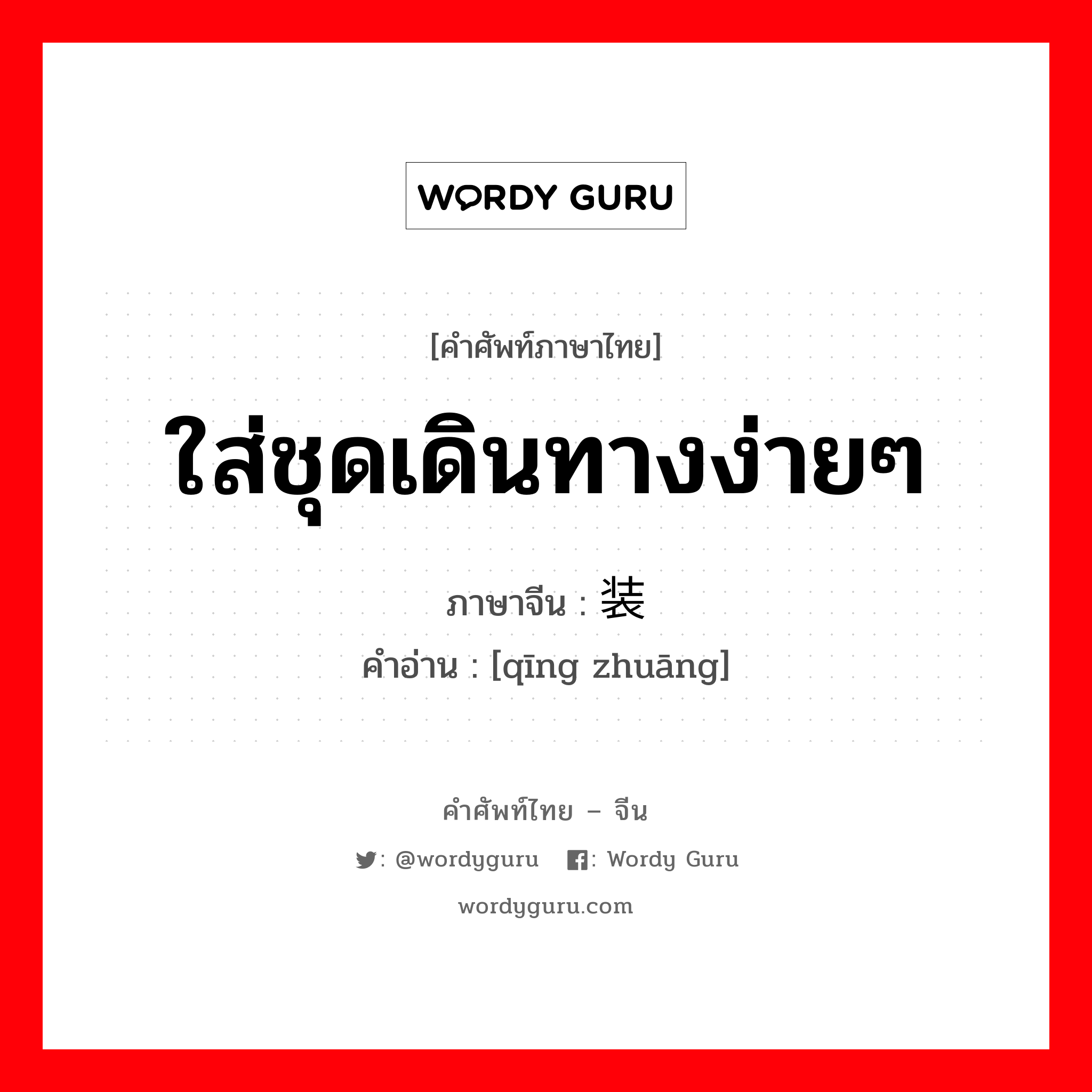 ใส่ชุดเดินทางง่ายๆ ภาษาจีนคืออะไร, คำศัพท์ภาษาไทย - จีน ใส่ชุดเดินทางง่ายๆ ภาษาจีน 轻装 คำอ่าน [qīng zhuāng]