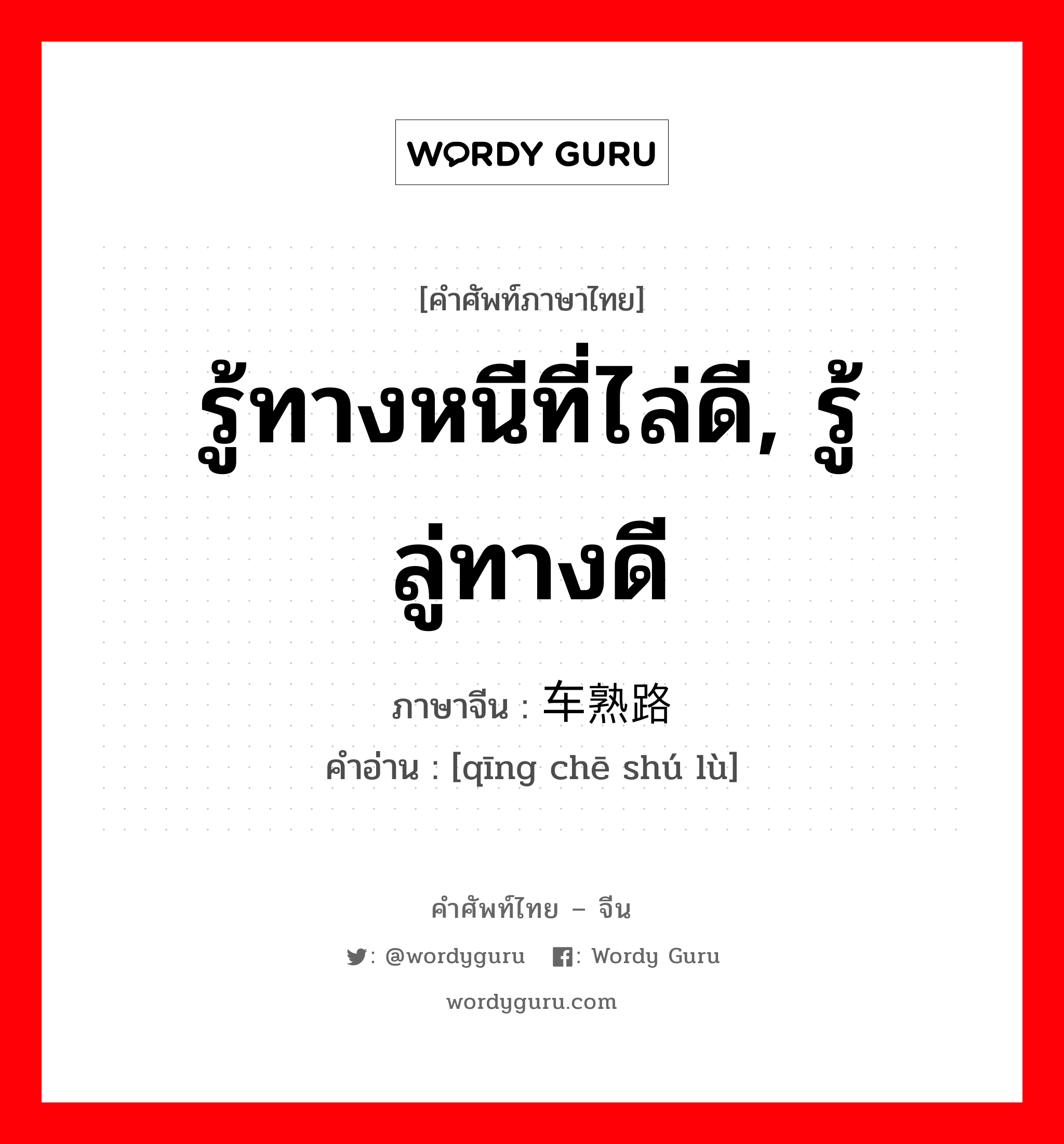 รู้ทางหนีที่ไล่ดี, รู้ลู่ทางดี ภาษาจีนคืออะไร, คำศัพท์ภาษาไทย - จีน รู้ทางหนีที่ไล่ดี, รู้ลู่ทางดี ภาษาจีน 轻车熟路 คำอ่าน [qīng chē shú lù]