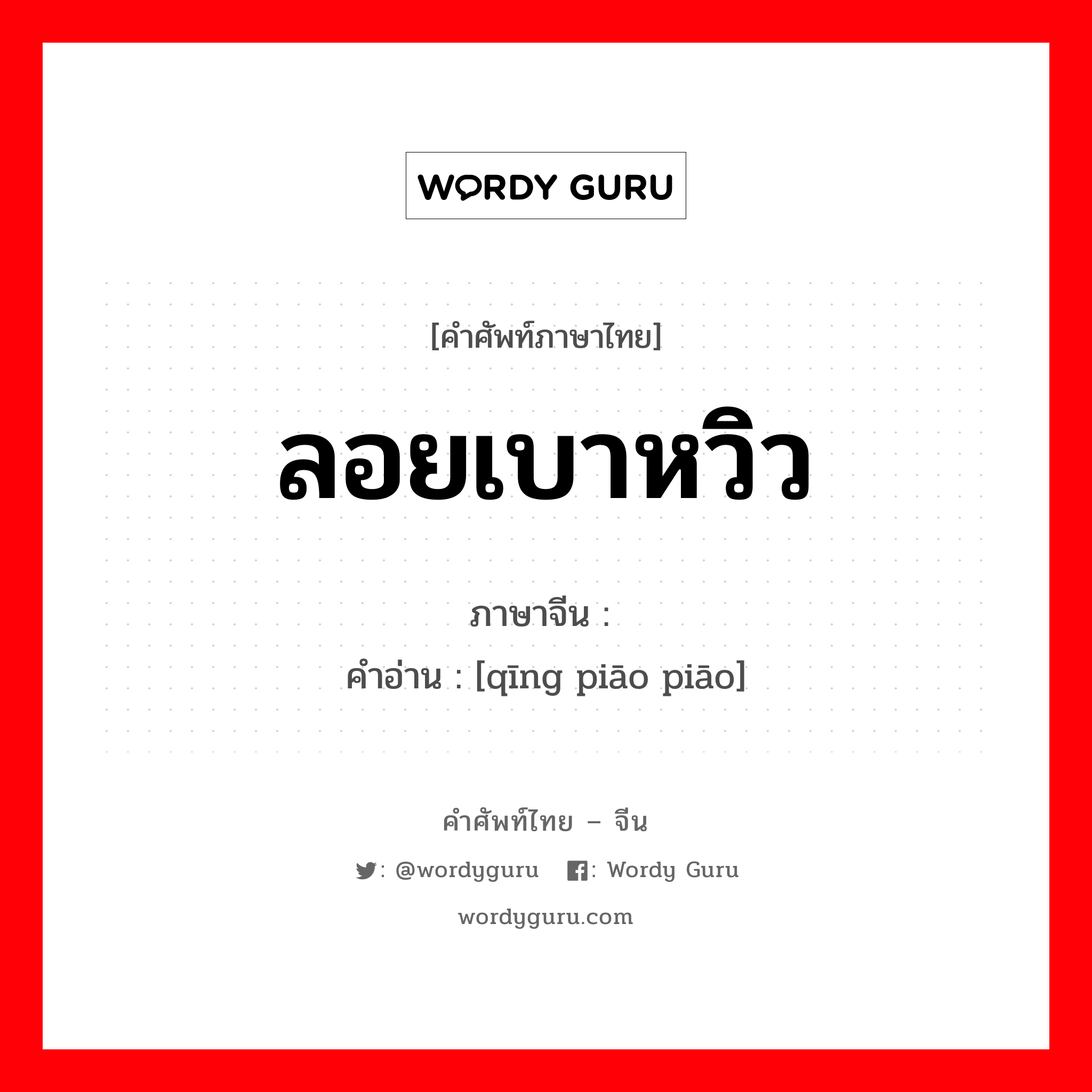 ลอยเบาหวิว ภาษาจีนคืออะไร, คำศัพท์ภาษาไทย - จีน ลอยเบาหวิว ภาษาจีน 轻飘飘 คำอ่าน [qīng piāo piāo]