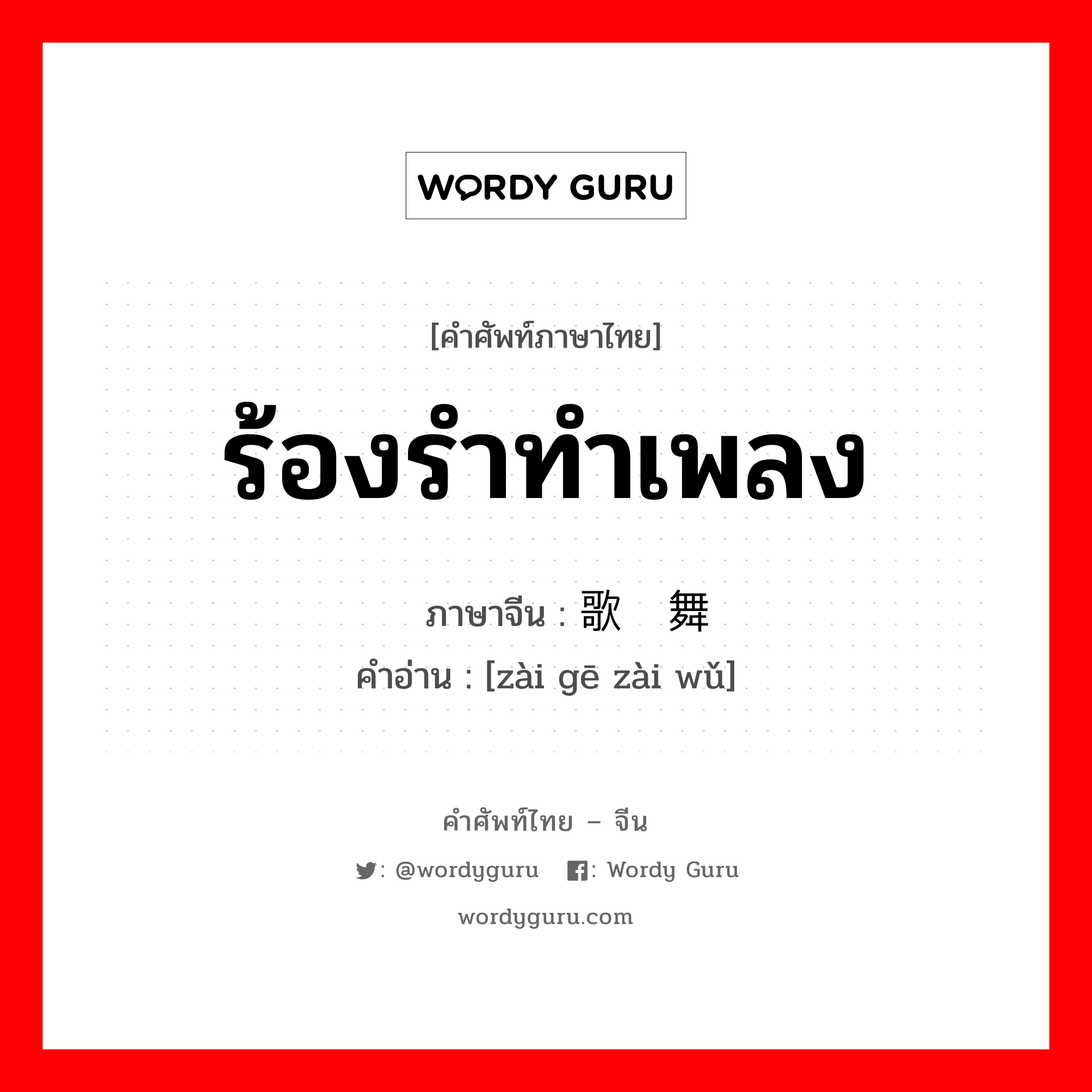 ร้องรำทำเพลง ภาษาจีนคืออะไร, คำศัพท์ภาษาไทย - จีน ร้องรำทำเพลง ภาษาจีน 载歌载舞 คำอ่าน [zài gē zài wǔ]