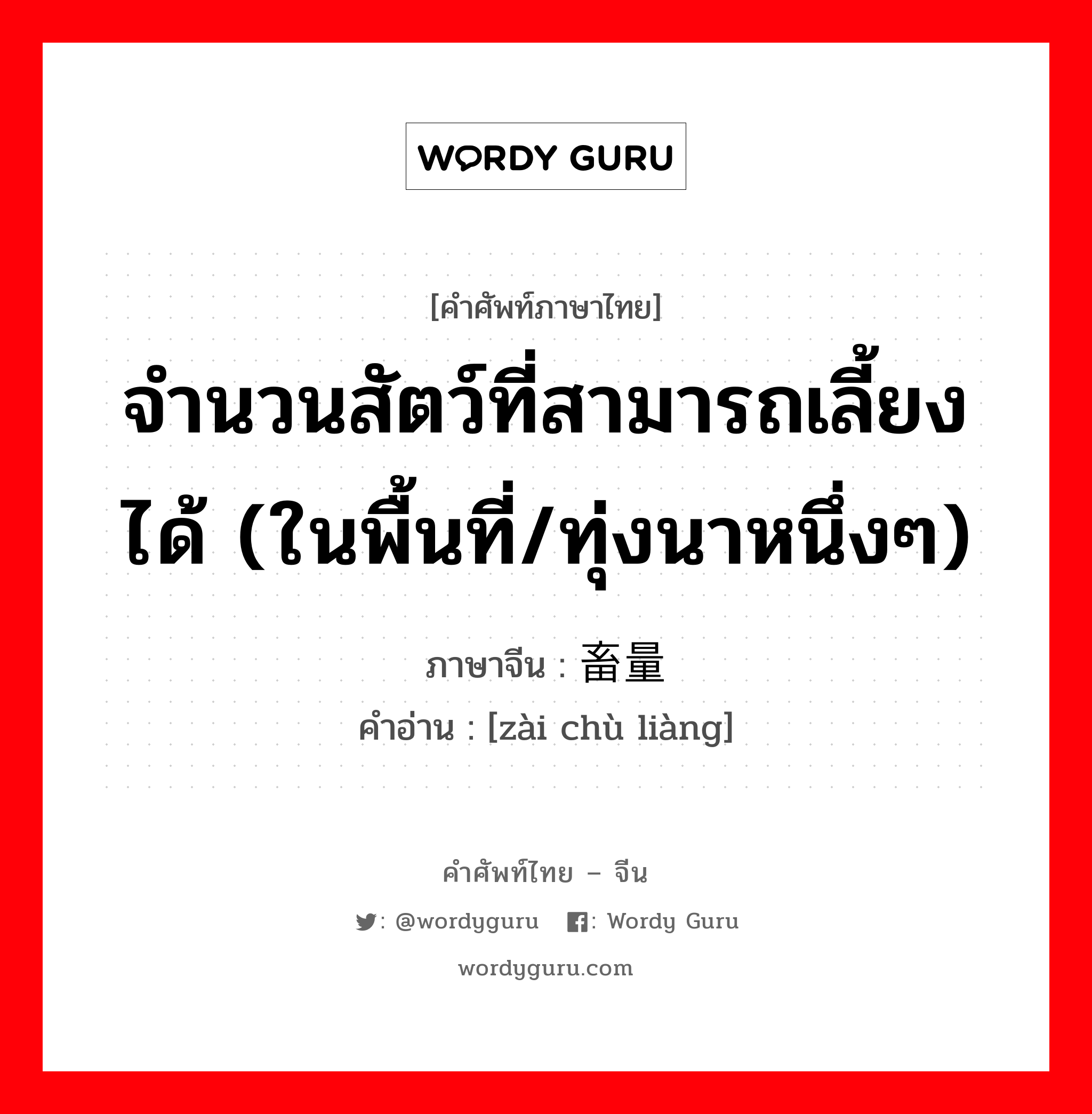 จำนวนสัตว์ที่สามารถเลี้ยงได้ (ในพื้นที่/ทุ่งนาหนึ่งๆ) ภาษาจีนคืออะไร, คำศัพท์ภาษาไทย - จีน จำนวนสัตว์ที่สามารถเลี้ยงได้ (ในพื้นที่/ทุ่งนาหนึ่งๆ) ภาษาจีน 载畜量 คำอ่าน [zài chù liàng]