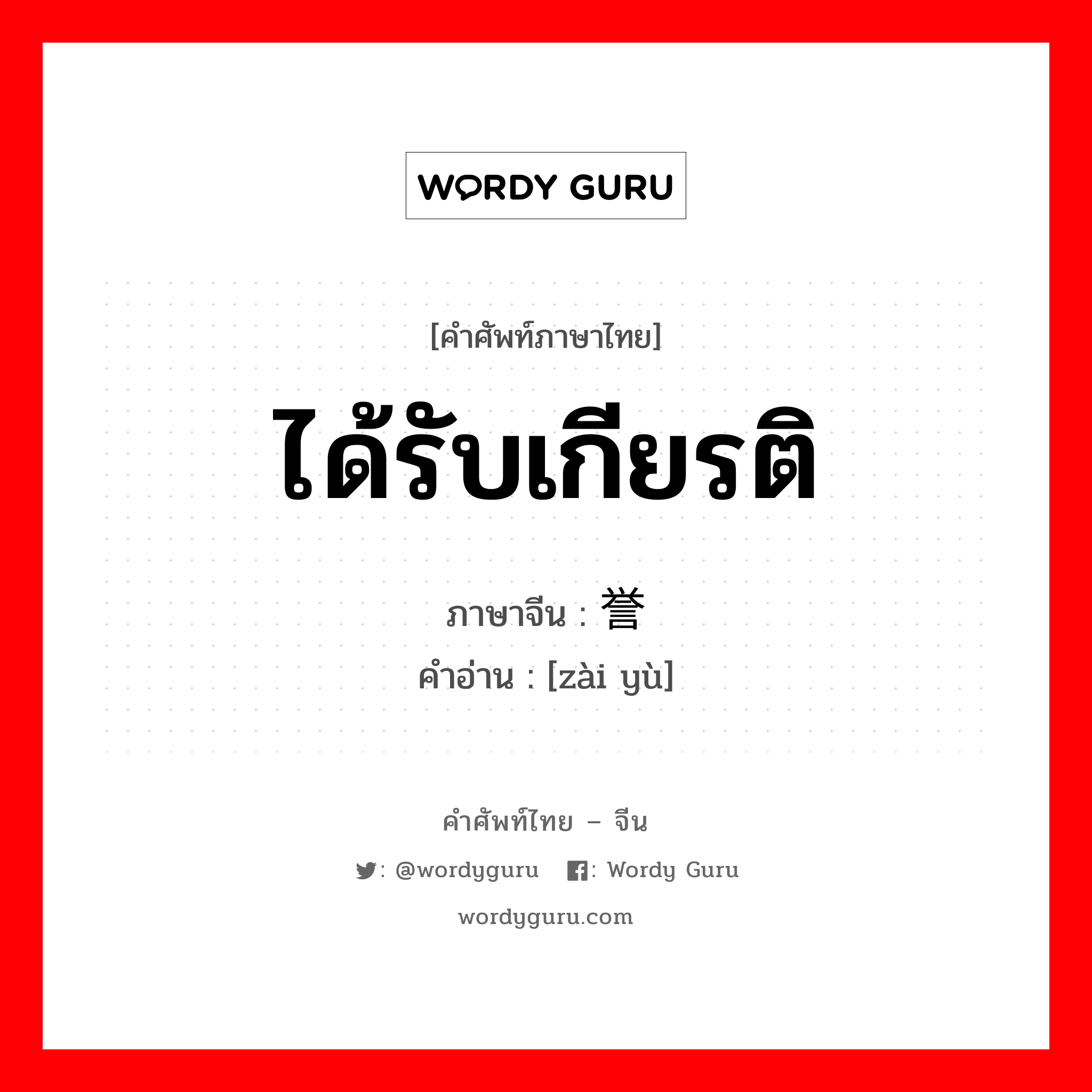 ได้รับเกียรติ ภาษาจีนคืออะไร, คำศัพท์ภาษาไทย - จีน ได้รับเกียรติ ภาษาจีน 载誉 คำอ่าน [zài yù]