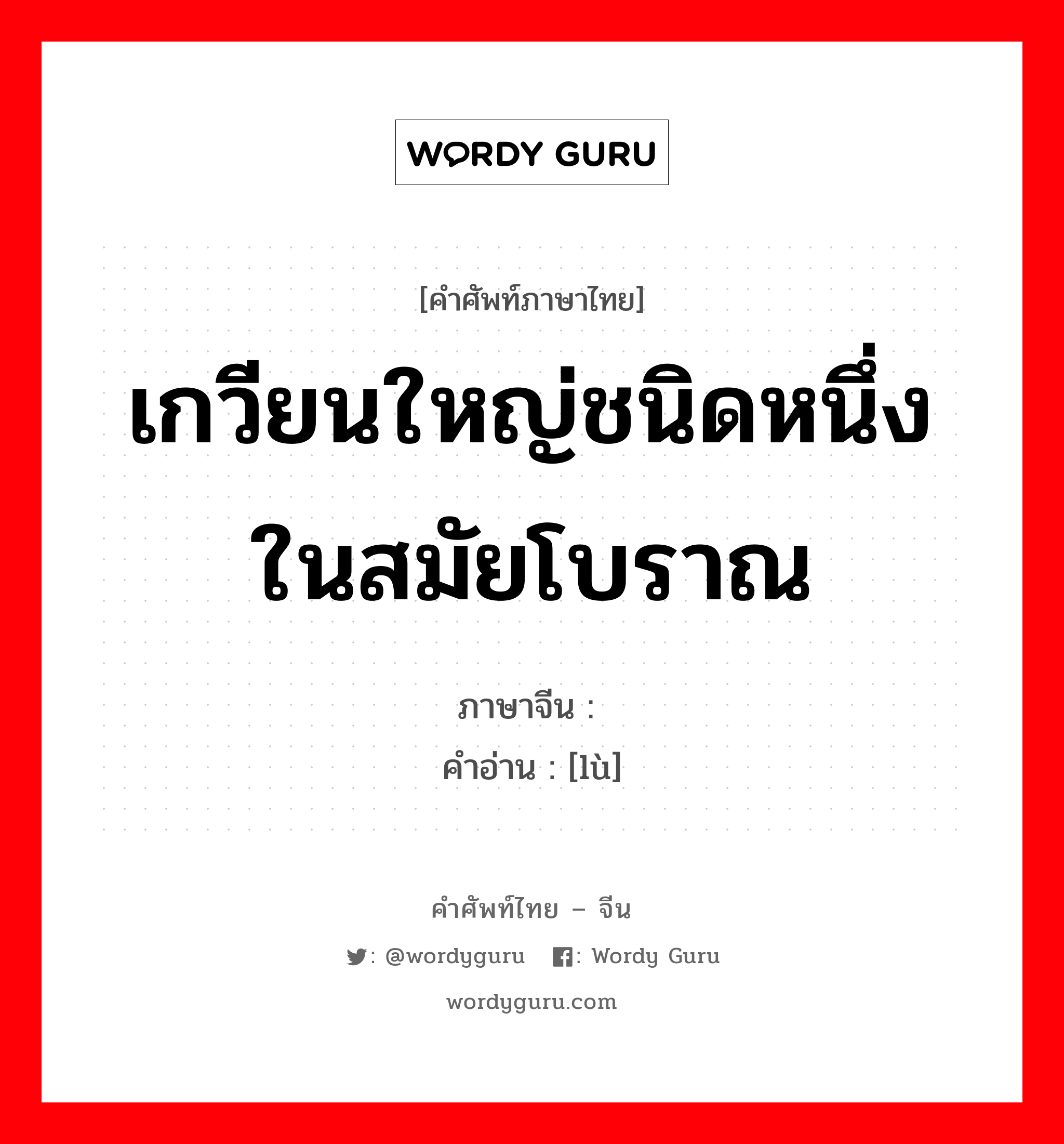 เกวียนใหญ่ชนิดหนึ่งในสมัยโบราณ ภาษาจีนคืออะไร, คำศัพท์ภาษาไทย - จีน เกวียนใหญ่ชนิดหนึ่งในสมัยโบราณ ภาษาจีน 辂 คำอ่าน [lù]