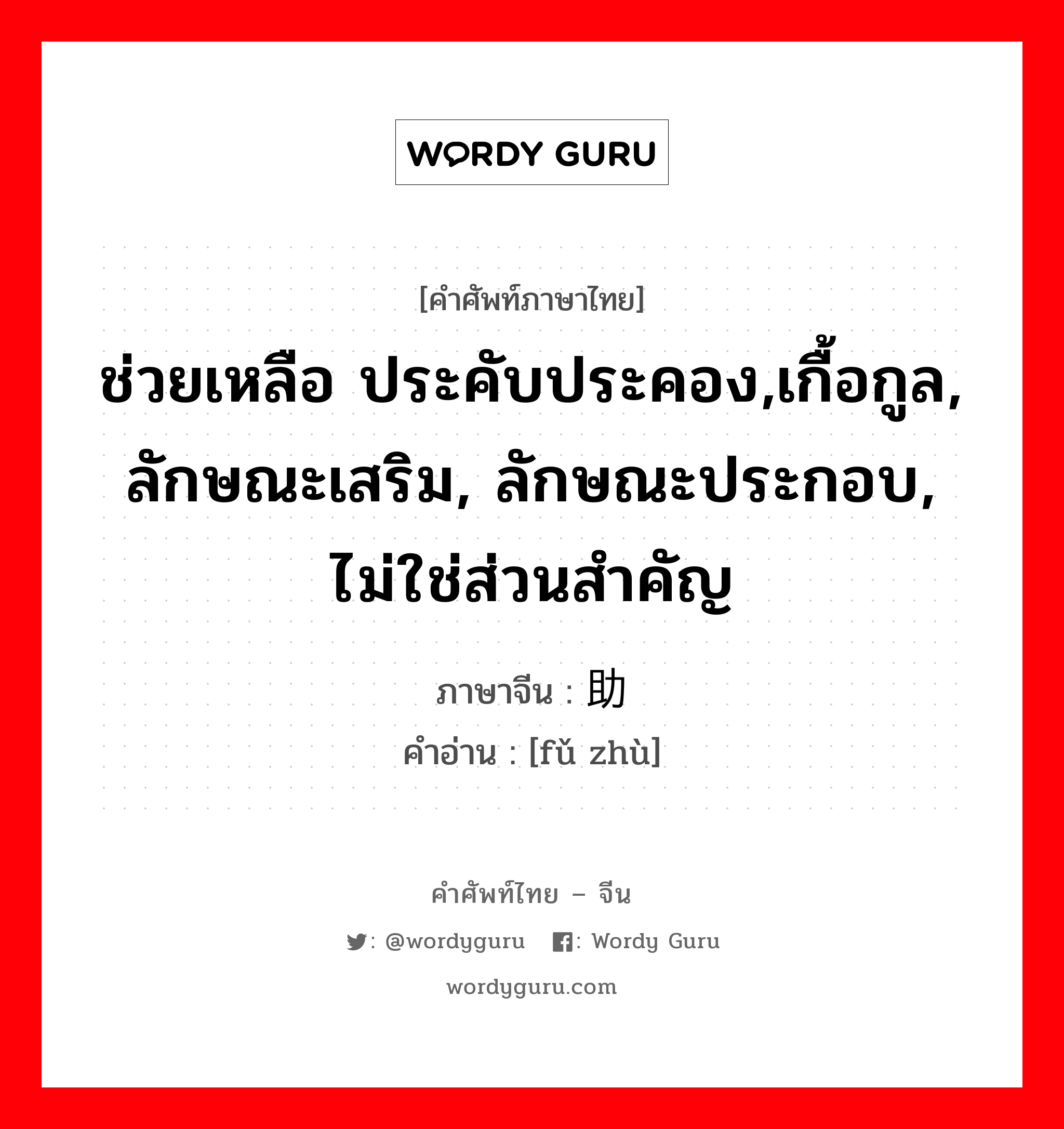 ช่วยเหลือ ประคับประคอง,เกื้อกูล, ลักษณะเสริม, ลักษณะประกอบ, ไม่ใช่ส่วนสำคัญ ภาษาจีนคืออะไร, คำศัพท์ภาษาไทย - จีน ช่วยเหลือ ประคับประคอง,เกื้อกูล, ลักษณะเสริม, ลักษณะประกอบ, ไม่ใช่ส่วนสำคัญ ภาษาจีน 辅助 คำอ่าน [fǔ zhù]