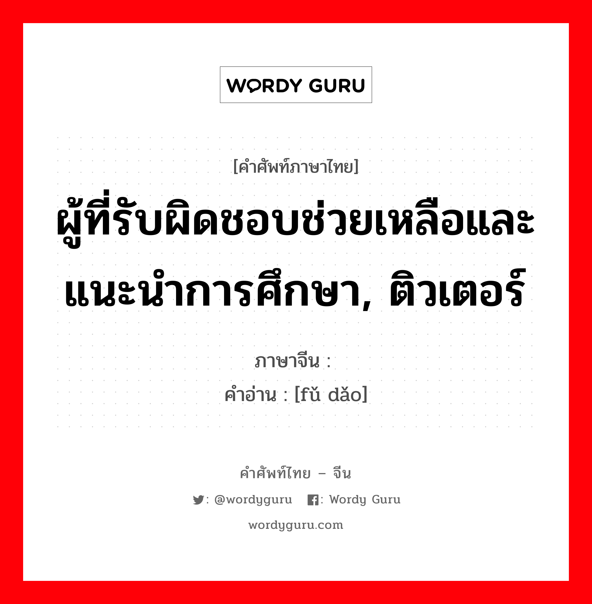 ผู้ที่รับผิดชอบช่วยเหลือและแนะนำการศึกษา, ติวเตอร์ ภาษาจีนคืออะไร, คำศัพท์ภาษาไทย - จีน ผู้ที่รับผิดชอบช่วยเหลือและแนะนำการศึกษา, ติวเตอร์ ภาษาจีน 辅导 คำอ่าน [fǔ dǎo]