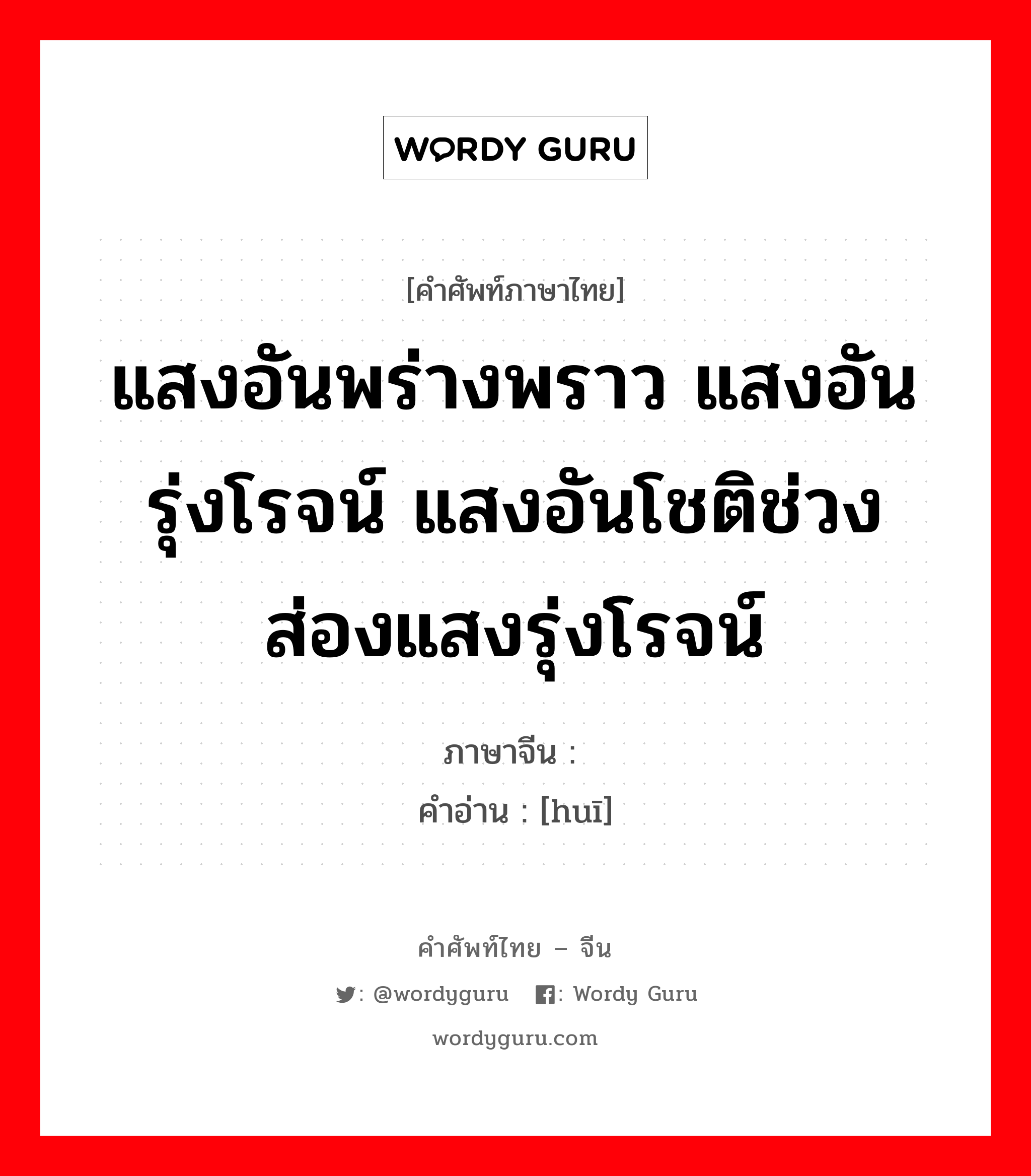 แสงอันพร่างพราว แสงอันรุ่งโรจน์ แสงอันโชติช่วง ส่องแสงรุ่งโรจน์ ภาษาจีนคืออะไร, คำศัพท์ภาษาไทย - จีน แสงอันพร่างพราว แสงอันรุ่งโรจน์ แสงอันโชติช่วง ส่องแสงรุ่งโรจน์ ภาษาจีน 辉 คำอ่าน [huī]