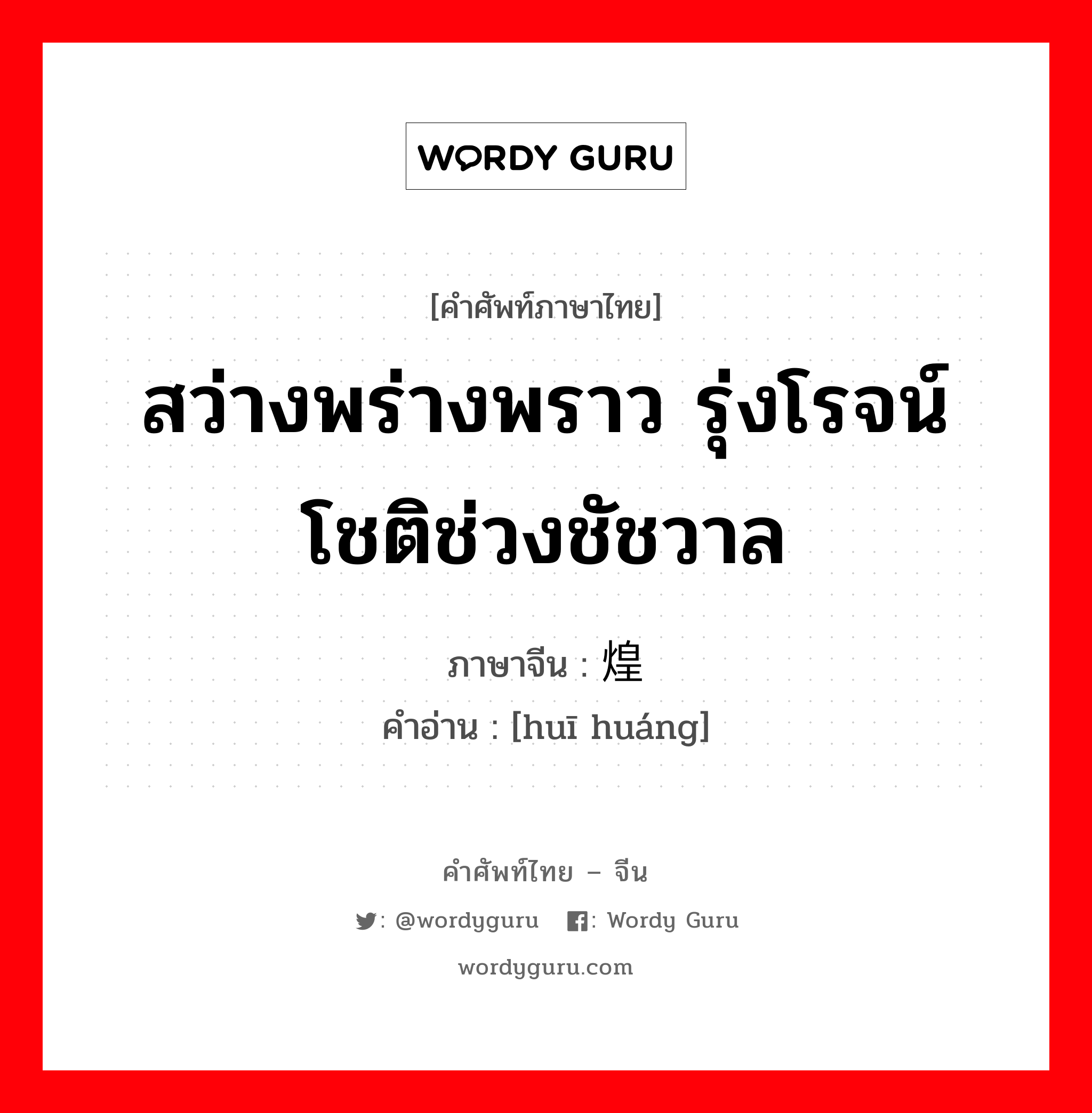 สว่างพร่างพราว รุ่งโรจน์ โชติช่วงชัชวาล ภาษาจีนคืออะไร, คำศัพท์ภาษาไทย - จีน สว่างพร่างพราว รุ่งโรจน์ โชติช่วงชัชวาล ภาษาจีน 辉煌 คำอ่าน [huī huáng]